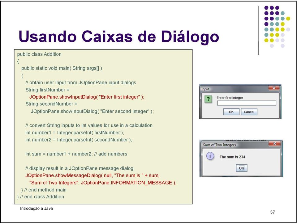 showInputDialog( "Enter second integer" ); // convert String inputs to int values for use in a calculation int number1 = Integer.parseInt( firstnumber ); int number2 = Integer.