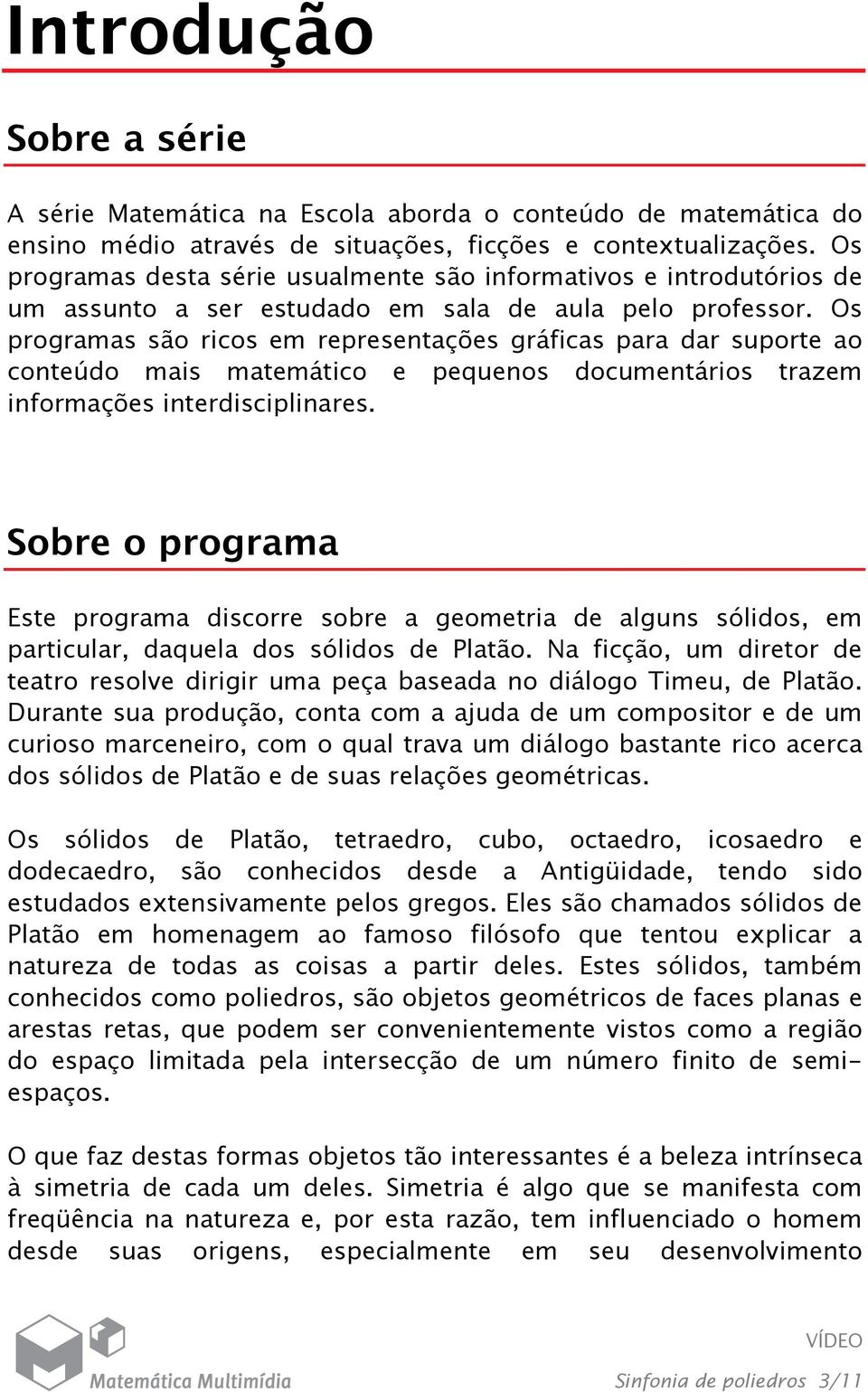 Os programas são ricos em representações gráficas para dar suporte ao conteúdo mais matemático e pequenos documentários trazem informações interdisciplinares.