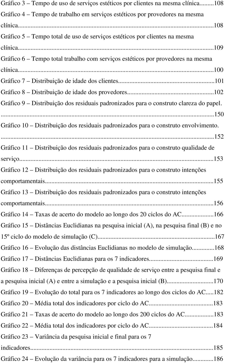 ..100 Gráfico 7 Distribuição de idade dos clientes...101 Gráfico 8 Distribuição de idade dos provedores...102 Gráfico 9 Distribuição dos residuais padronizados para o construto clareza do papel.