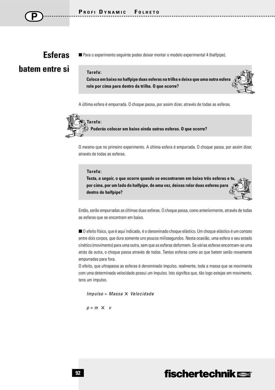 O choque passa, por assim dizer, através de todas as esferas. Poderás colocar em baixo ainda outras esferas. O que ocorre? O mesmo que no primeiro experimento. A última esfera é empurrada.