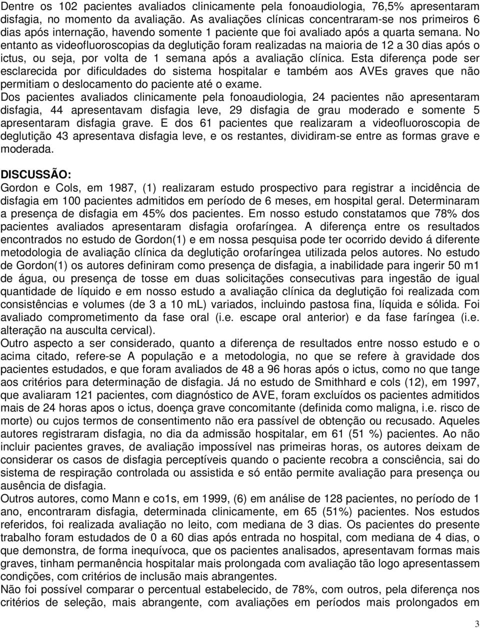 No entanto as videofluoroscopias da deglutição foram realizadas na maioria de 12 a 30 dias após o ictus, ou seja, por volta de 1 semana após a avaliação clínica.