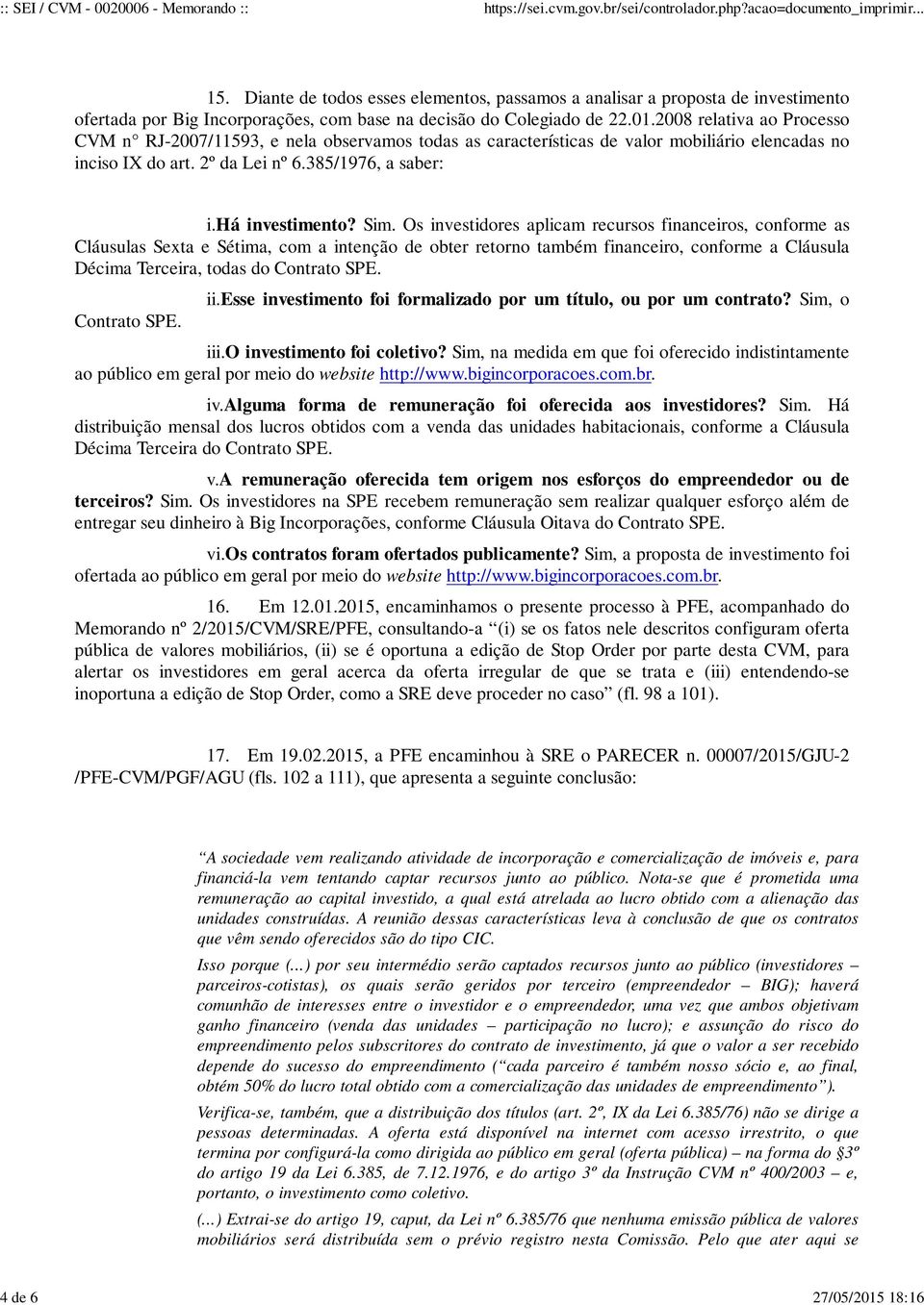 Os investidores aplicam recursos financeiros, conforme as Cláusulas Sexta e Sétima, com a intenção de obter retorno também financeiro, conforme a Cláusula Décima Terceira, todas do Contrato SPE. ii.