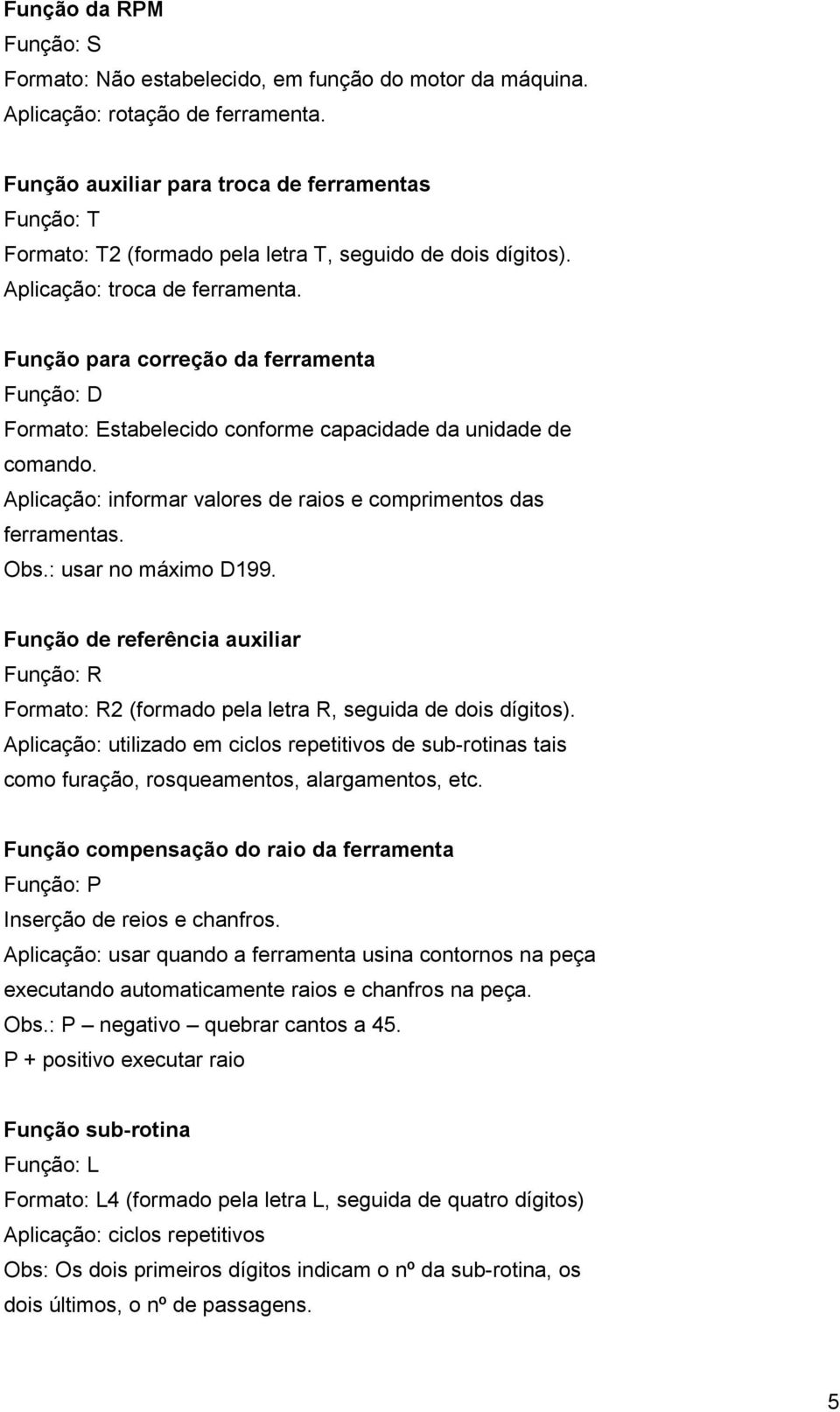 Função para correção da ferramenta Função: D Formato: Estabelecido conforme capacidade da unidade de comando. Aplicação: informar valores de raios e comprimentos das ferramentas. Obs.