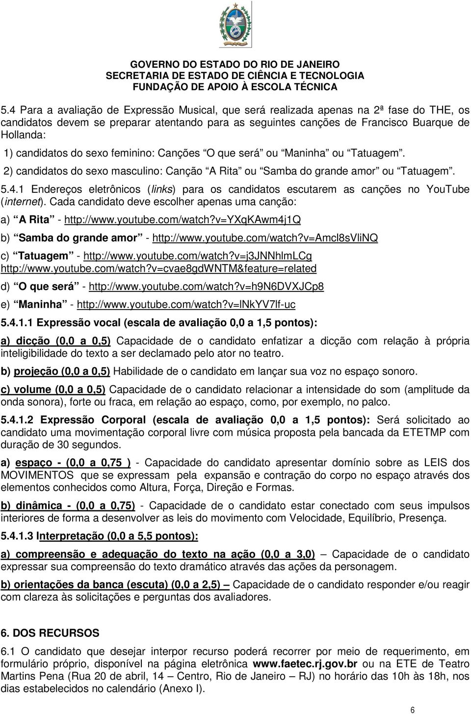 1 Endereços eletrônicos (links) para os candidatos escutarem as canções no YouTube (internet). Cada candidato deve escolher apenas uma canção: a) A Rita - http://www.youtube.com/watch?