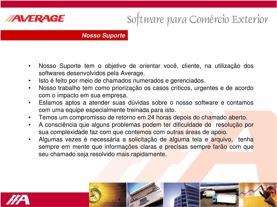 Estamos aptos a atender suas dúvidas sobre o nosso software e contamos com uma equipe especialmente treinada para isto. Temos um compromisso de retorno em 24 horas depois do chamado aberto.