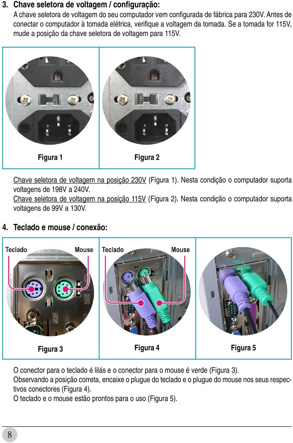 Figura 1 Figura 2 Chave seletora de voltagem na posição 230V (Figura 1). Nesta condição o computador suporta voltagens de 198V a 240V. Chave seletora de voltagem na posição 115V (Figura 2).