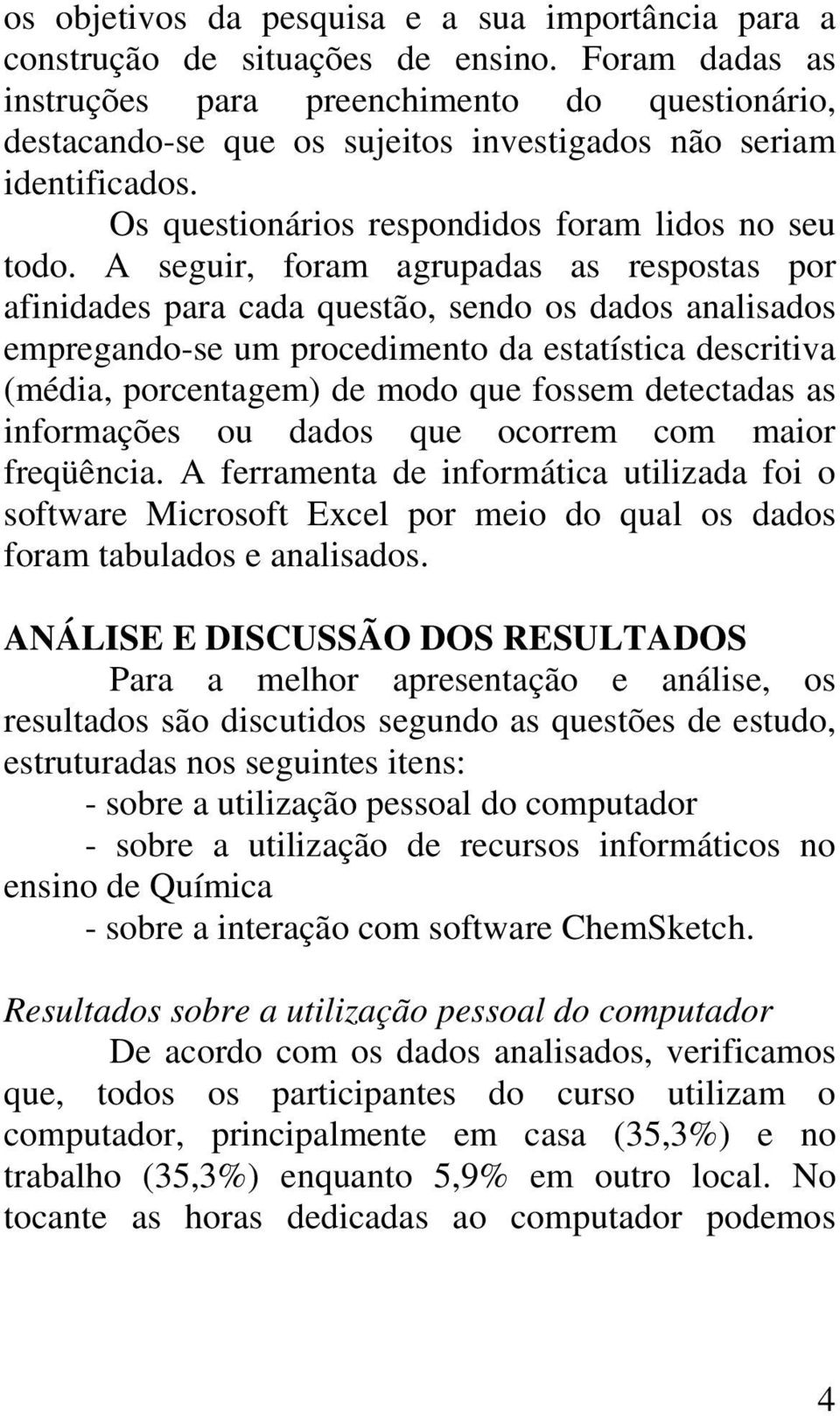 A seguir, foram agrupadas as respostas por afinidades para cada questão, sendo os dados analisados empregando-se um procedimento da estatística descritiva (média, porcentagem) de modo que fossem