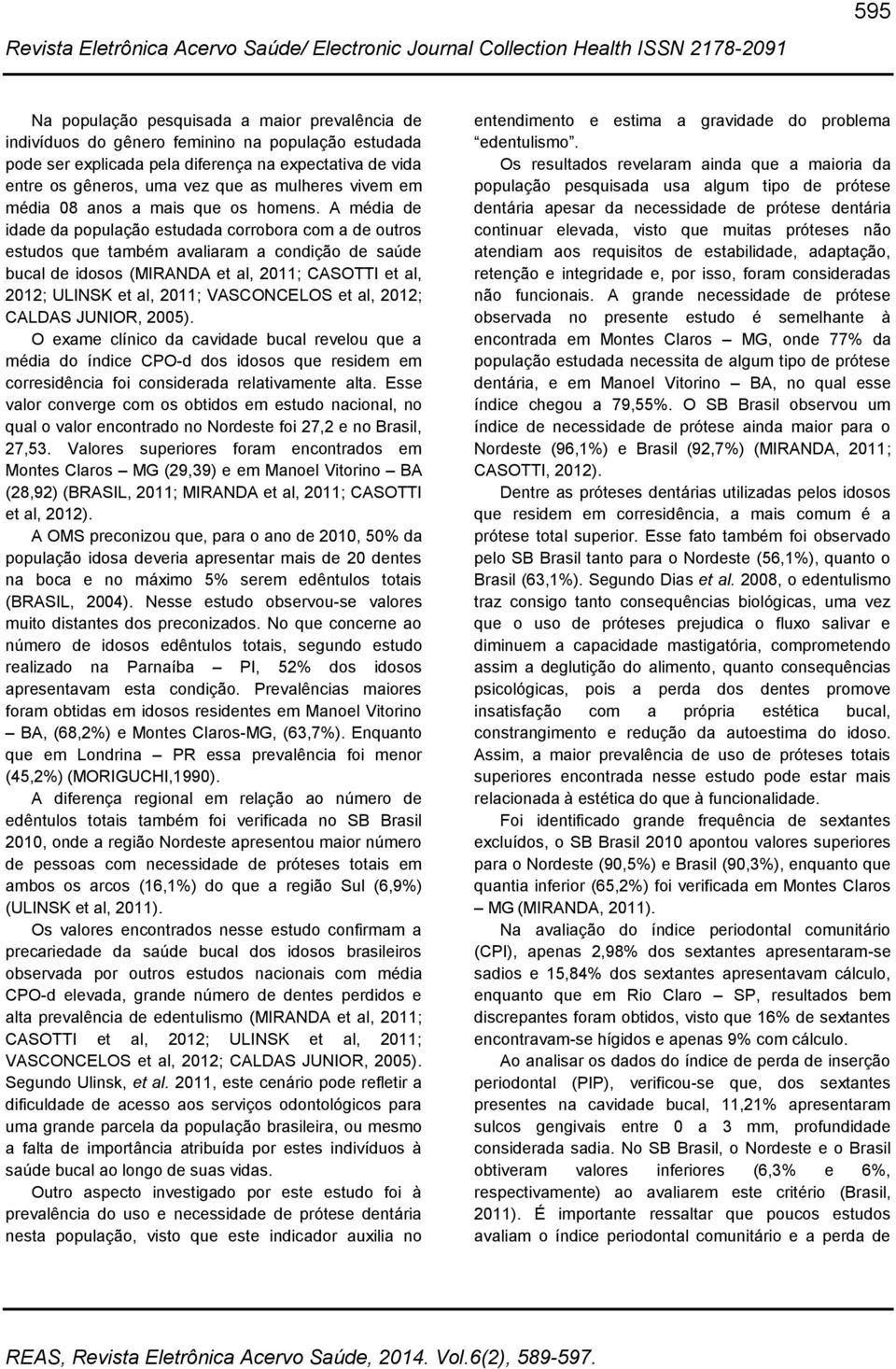 A média de idade da população estudada corrobora com a de outros estudos que também avaliaram a condição de saúde bucal de idosos (MIRANDA et al, 2011; CASOTTI et al, 2012; ULINSK et al, 2011;