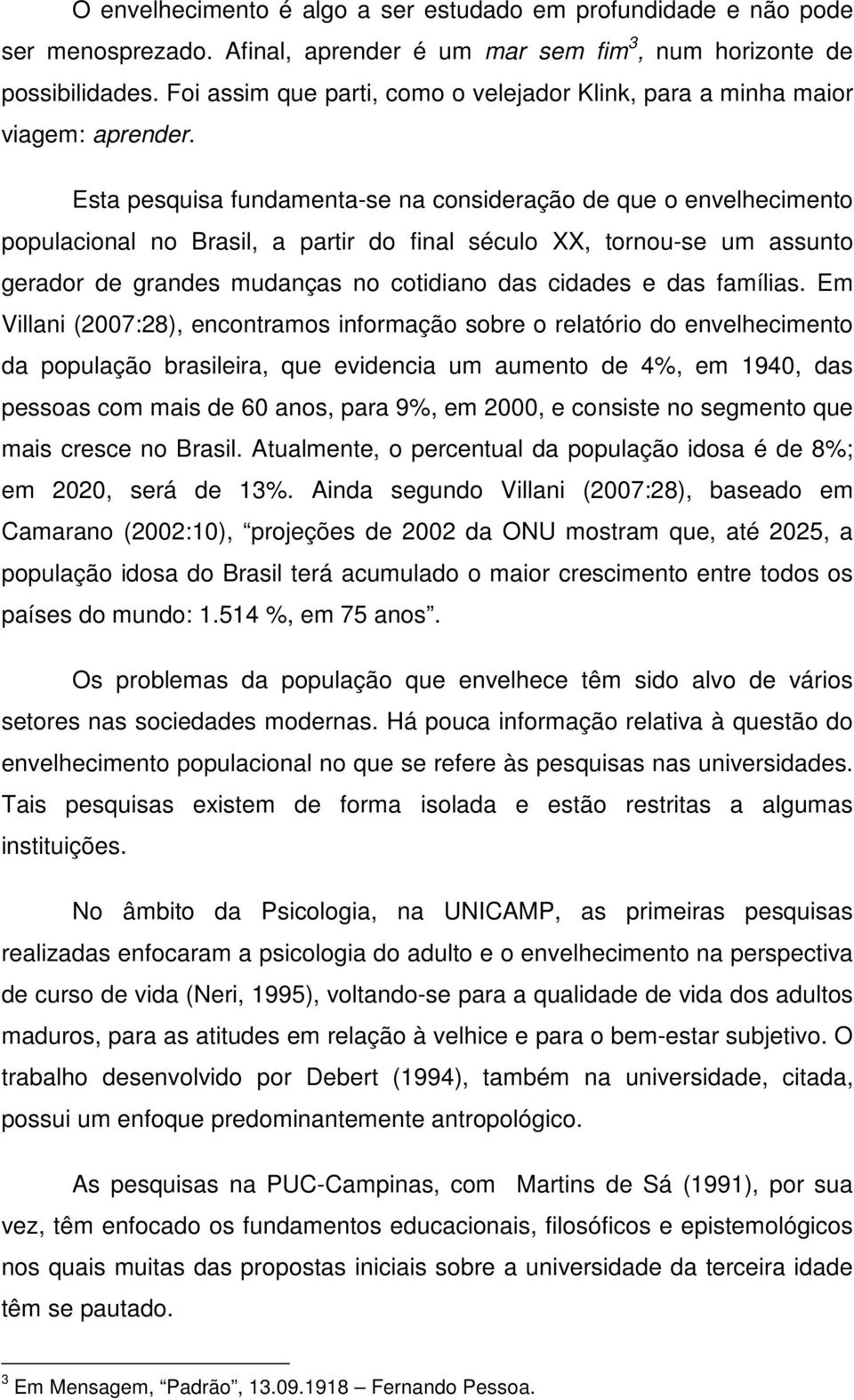 Esta pesquisa fundamenta-se na consideração de que o envelhecimento populacional no Brasil, a partir do final século XX, tornou-se um assunto gerador de grandes mudanças no cotidiano das cidades e