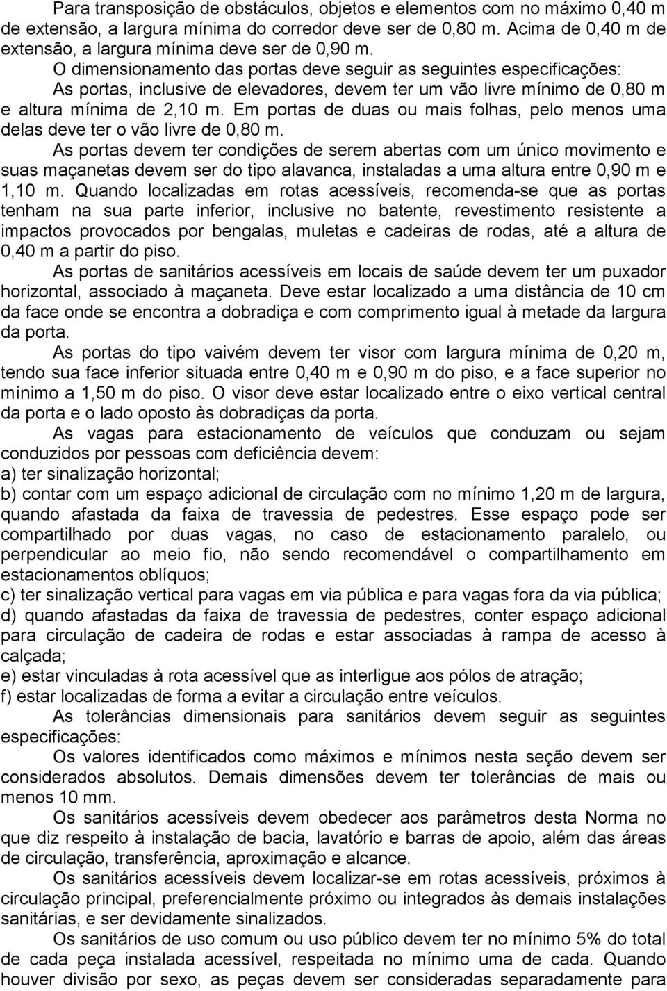 O dimensionamento das portas deve seguir as seguintes especificações: As portas, inclusive de elevadores, devem ter um vão livre mínimo de 0,80 m e altura mínima de 2,10 m.