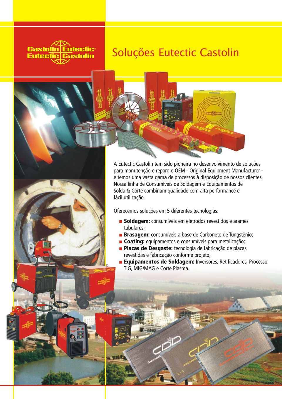 Oferecemos soluções em 5 diferentes tecnologias: Soldagem: consumíveis em eletrodos revestidos e arames tubulares; Brasagem: consumíveis a base de Carboneto de Tungstênio; Coating: equipamentos