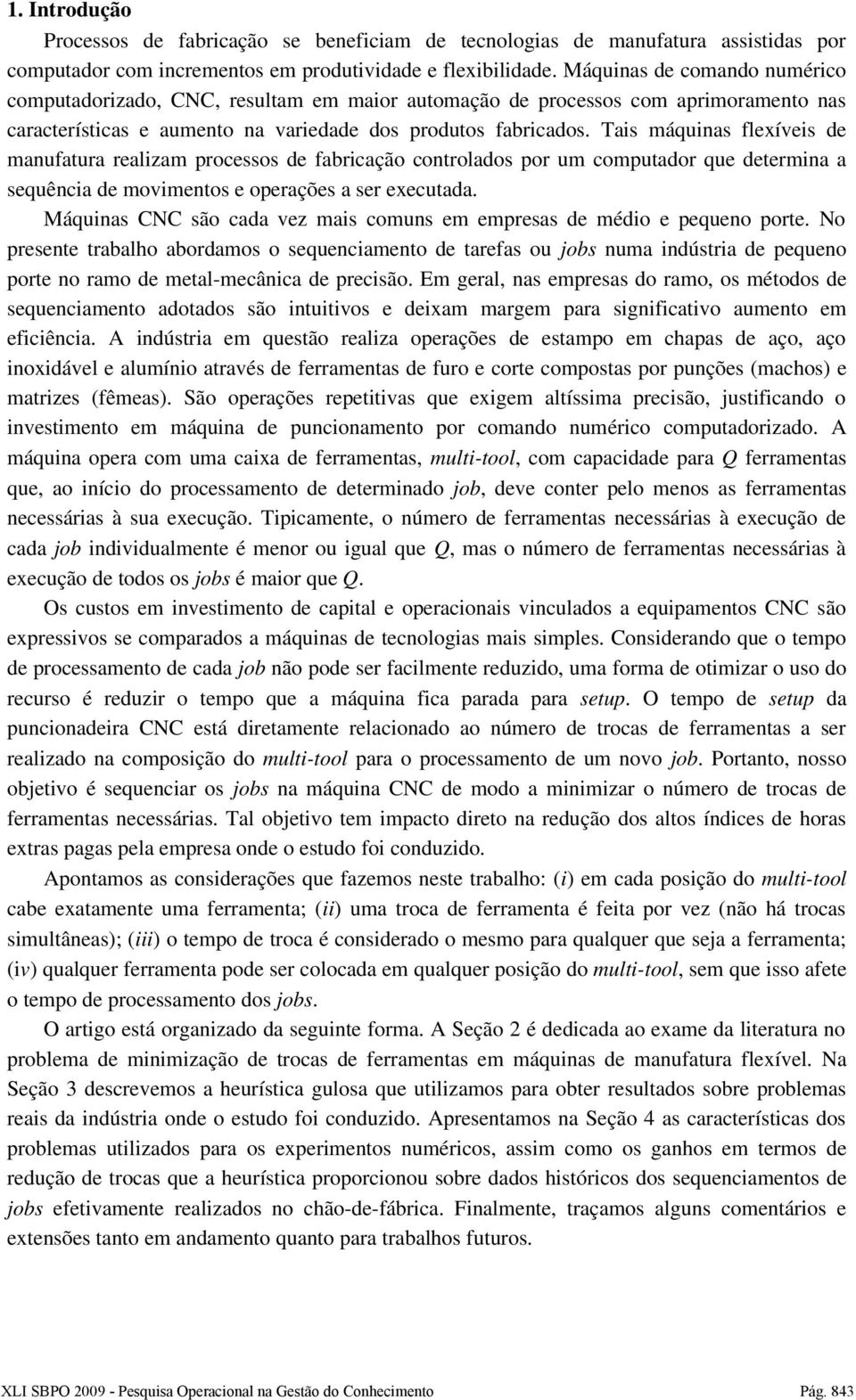 Tais máquinas flexíveis de manufatura realizam processos de fabricação controlados por um computador que determina a sequência de movimentos e operações a ser executada.