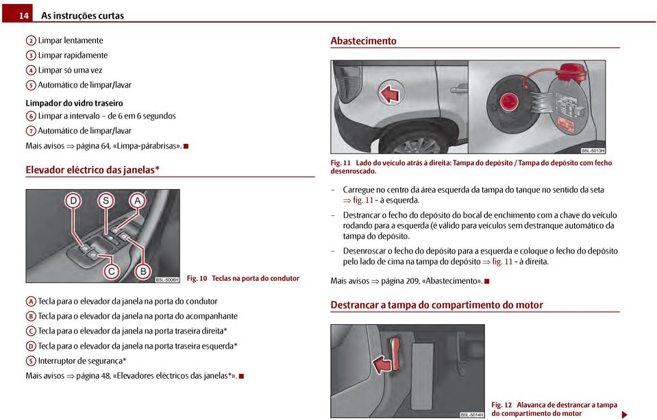 11 Lado do veículo atrás à direita: Tampa do depósito / Tampa do depósito com fecho desenroscado. Carregue no centro da área esquerda da tampa do tanque no sentido da seta fig. 11 - à esquerda.