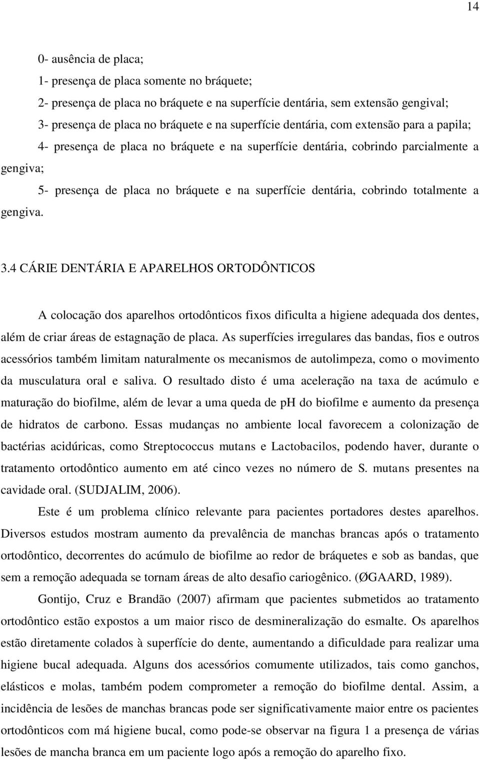 totalmente a gengiva. 3.4 CÁRIE DENTÁRIA E APARELHOS ORTODÔNTICOS A colocação dos aparelhos ortodônticos fixos dificulta a higiene adequada dos dentes, além de criar áreas de estagnação de placa.