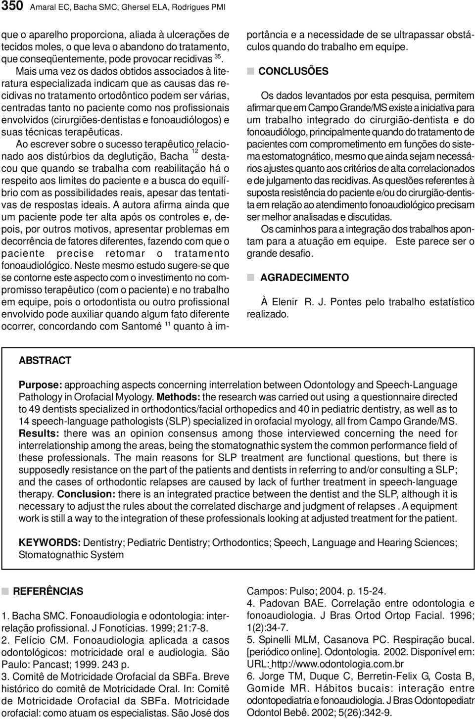 Mais uma vez os dados obtidos associados à literatura especializada indicam que as causas das recidivas no tratamento ortodôntico podem ser várias, centradas tanto no paciente como nos profissionais