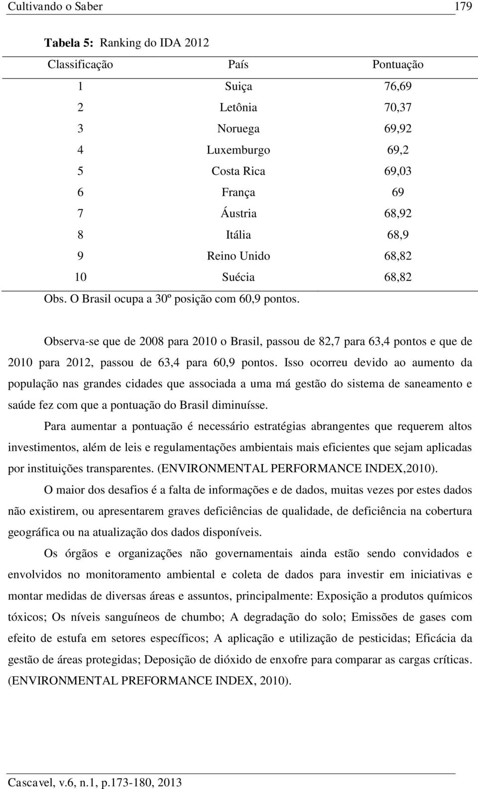 Observa-se que de 2008 para 2010 o Brasil, passou de 82,7 para 63,4 pontos e que de 2010 para 2012, passou de 63,4 para 60,9 pontos.