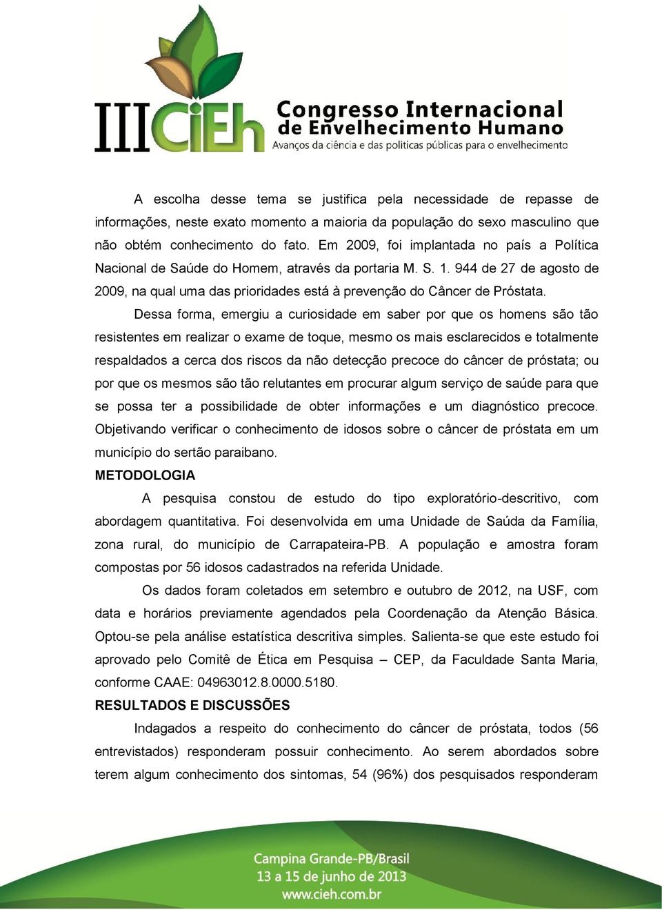 Dessa forma, emergiu a curiosidade em saber por que os homens são tão resistentes em realizar o exame de toque, mesmo os mais esclarecidos e totalmente respaldados a cerca dos riscos da não detecção