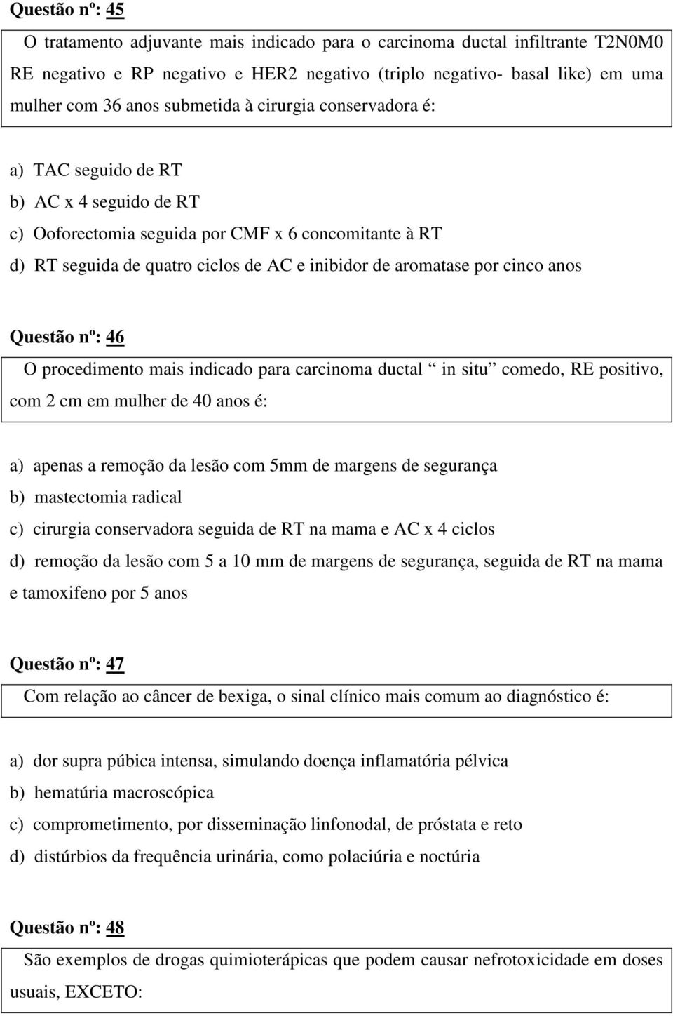 por cinco anos Questão nº: 46 O procedimento mais indicado para carcinoma ductal in situ comedo, RE positivo, com 2 cm em mulher de 40 anos é: a) apenas a remoção da lesão com 5mm de margens de