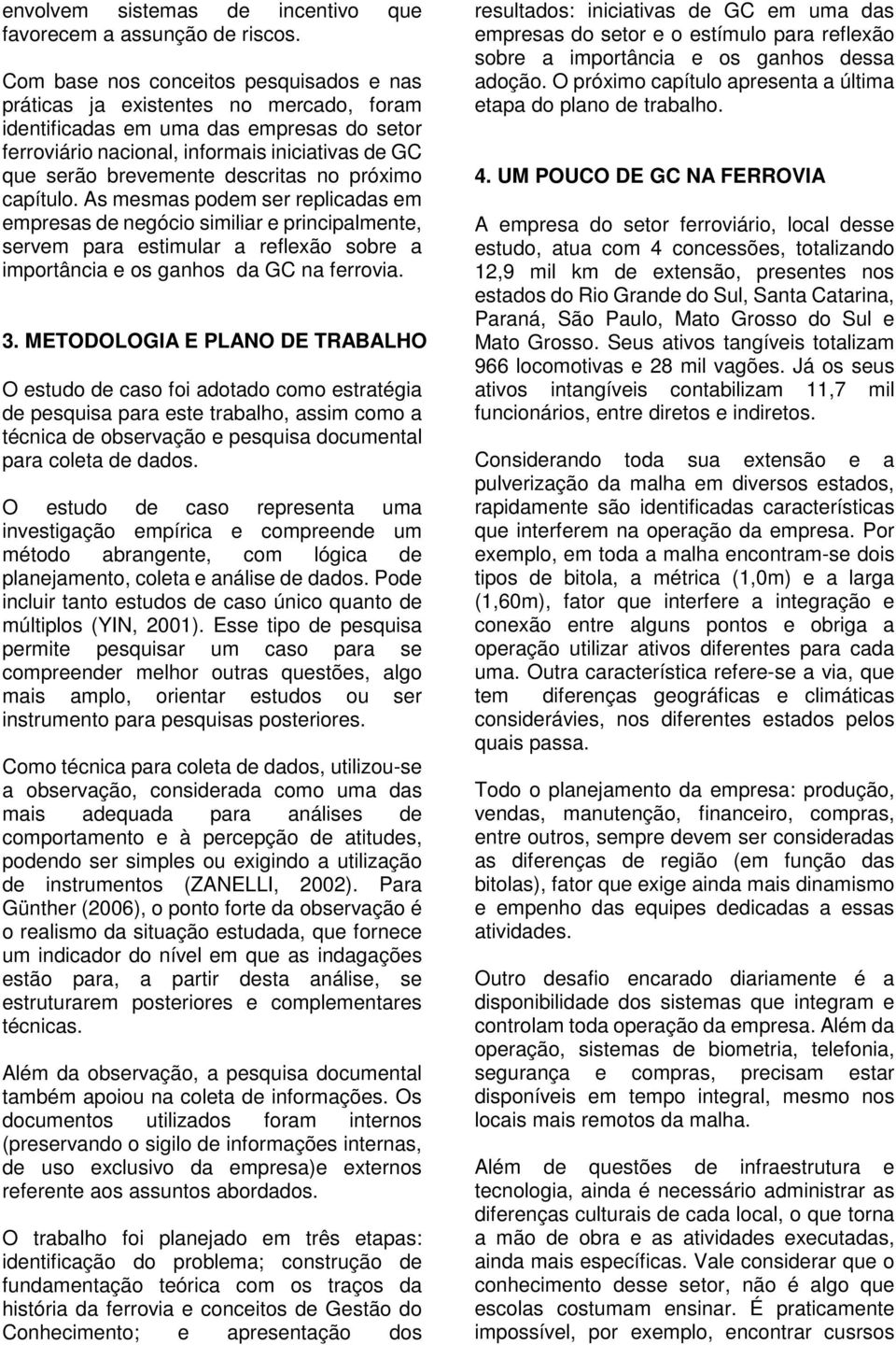 descritas no próximo capítulo. As mesmas podem ser replicadas em empresas de negócio similiar e principalmente, servem para estimular a reflexão sobre a importância e os ganhos da GC na ferrovia. 3.