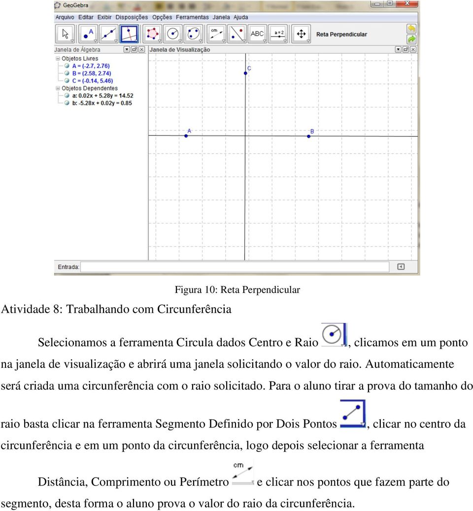 Para o aluno tirar a prova do tamanho do raio basta clicar na ferramenta Segmento Definido por Dois Pontos, clicar no centro da circunferência e em um ponto da