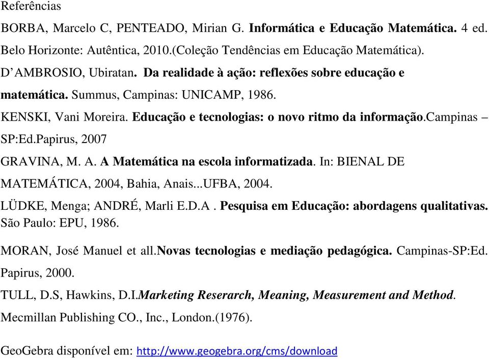 Papirus, 2007 GRAVINA, M. A. A Matemática na escola informatizada. In: BIENAL DE MATEMÁTICA, 2004, Bahia, Anais...UFBA, 2004. LÜDKE, Menga; ANDRÉ, Marli E.D.A. Pesquisa em Educação: abordagens qualitativas.