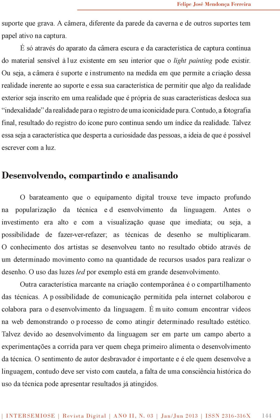 Ou seja, a câmera é suporte e instrumento na medida em que permite a criação dessa realidade inerente ao suporte e essa sua característica de permitir que algo da realidade exterior seja inscrito em