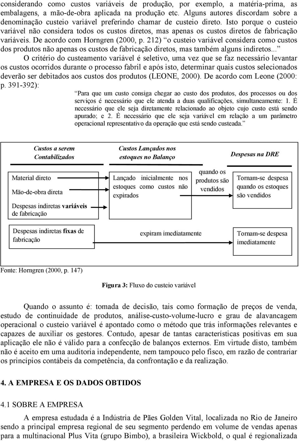 Isto porque o custeio variável não considera todos os custos diretos, mas apenas os custos diretos de fabricação variáveis. De acordo com Horngren (2000, p.