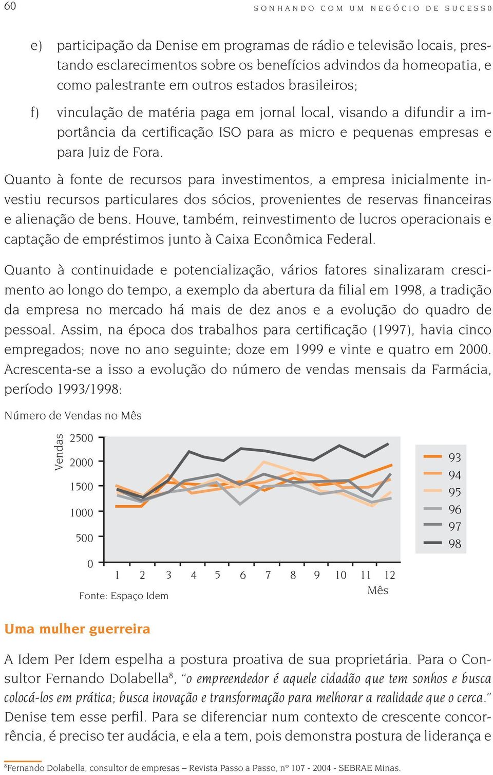 Fora. Quanto à fonte de recursos para investimentos, a empresa inicialmente investiu recursos particulares dos sócios, provenientes de reservas financeiras e alienação de bens.