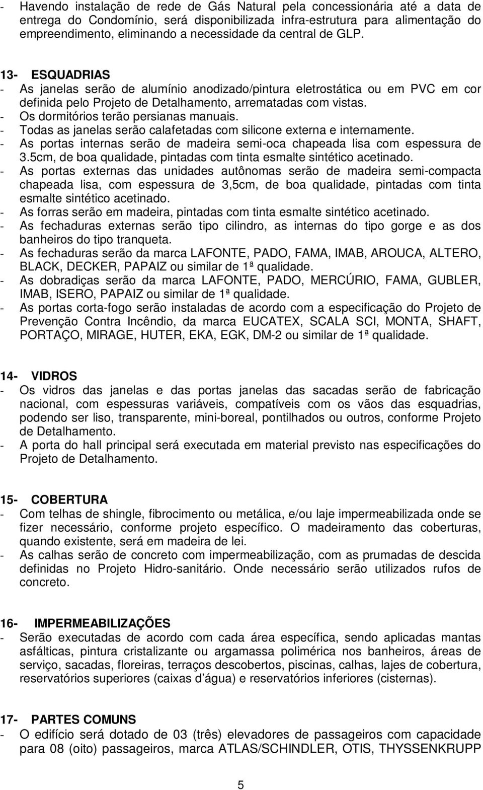 - Os dormitórios terão persianas manuais. - Todas as janelas serão calafetadas com silicone externa e internamente. - As portas internas serão de madeira semi-oca chapeada lisa com espessura de 3.