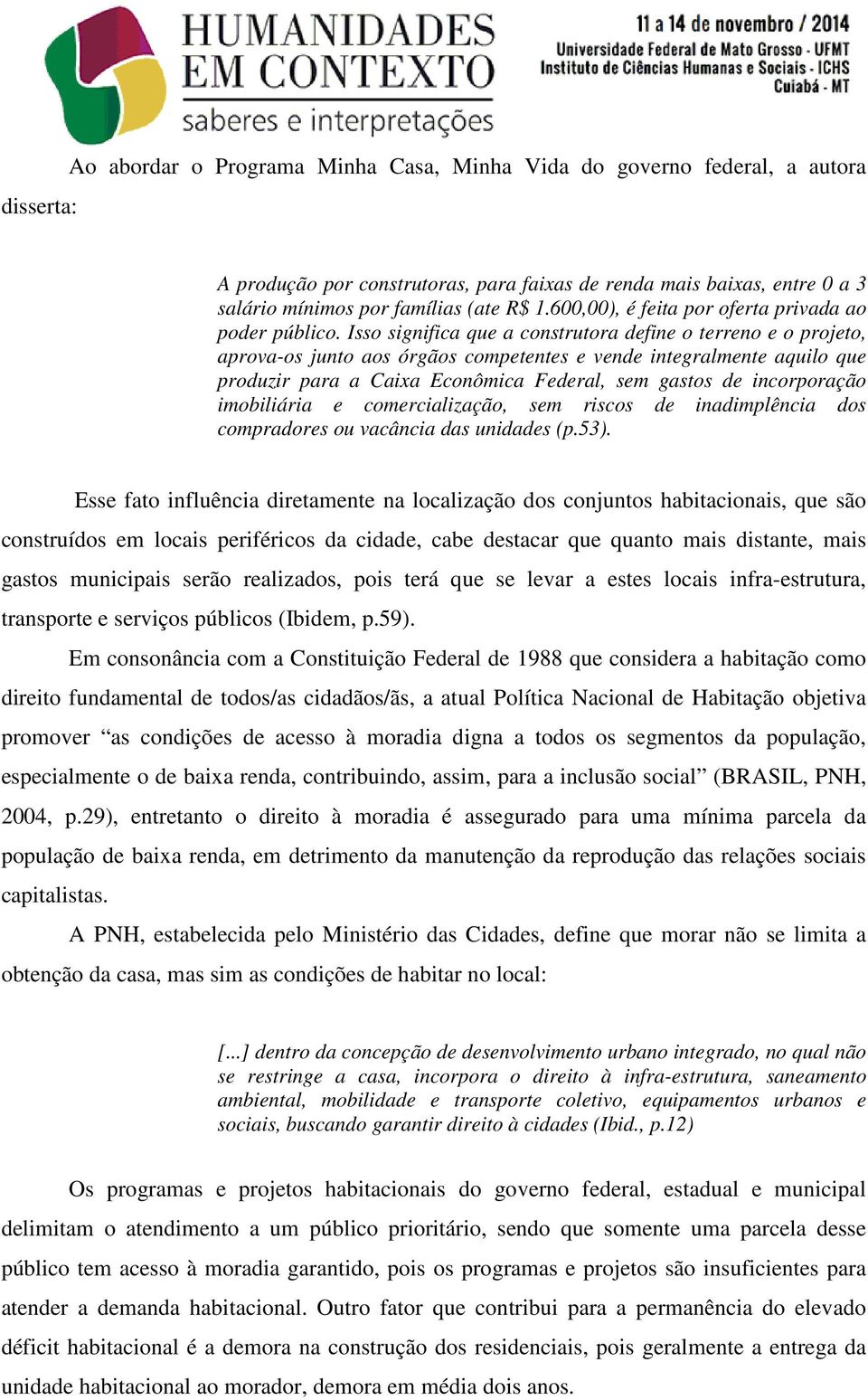 Isso significa que a construtora define o terreno e o projeto, aprova-os junto aos órgãos competentes e vende integralmente aquilo que produzir para a Caixa Econômica Federal, sem gastos de