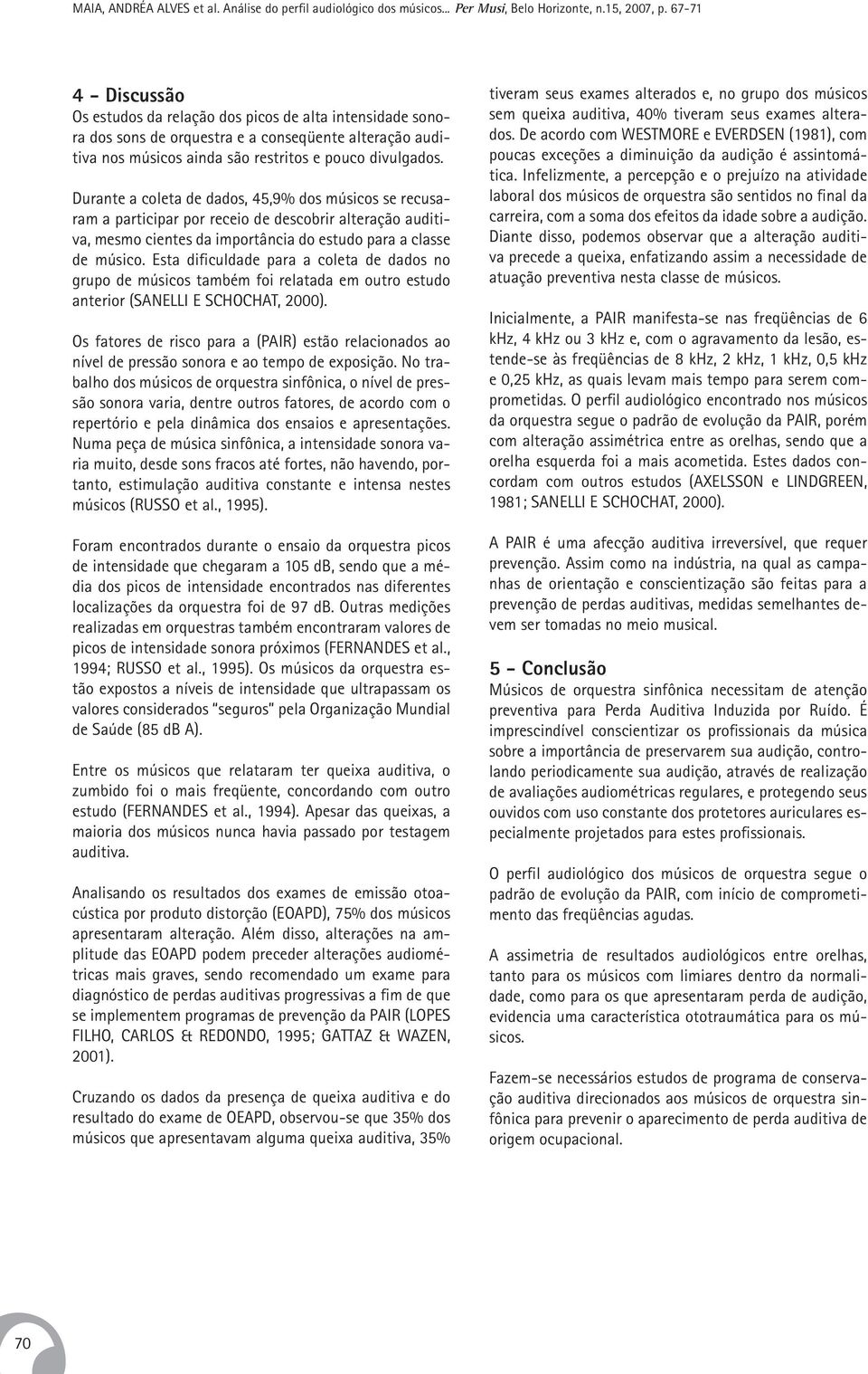 Durante a coleta de dados, 45,9% dos músicos se recusaram a participar por receio de descobrir alteração auditiva, mesmo cientes da importância do estudo para a classe de músico.