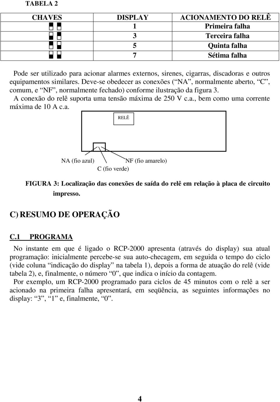 A conexão do relê suporta uma tensão máxima de 250 V c.a., bem como uma corrente máxima de 10 A c.a. RELÊ NA (fio azul) NF (fio amarelo) C (fio verde) FIGURA 3: Localização das conexões de saída do relê em relação à placa de circuito impresso.