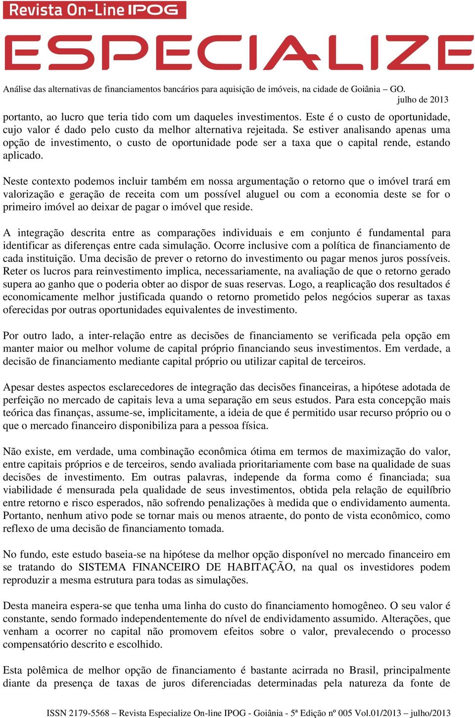 Neste contexto podemos incluir também em nossa argumentação o retorno que o imóvel trará em valorização e geração de receita com um possível aluguel ou com a economia deste se for o primeiro imóvel