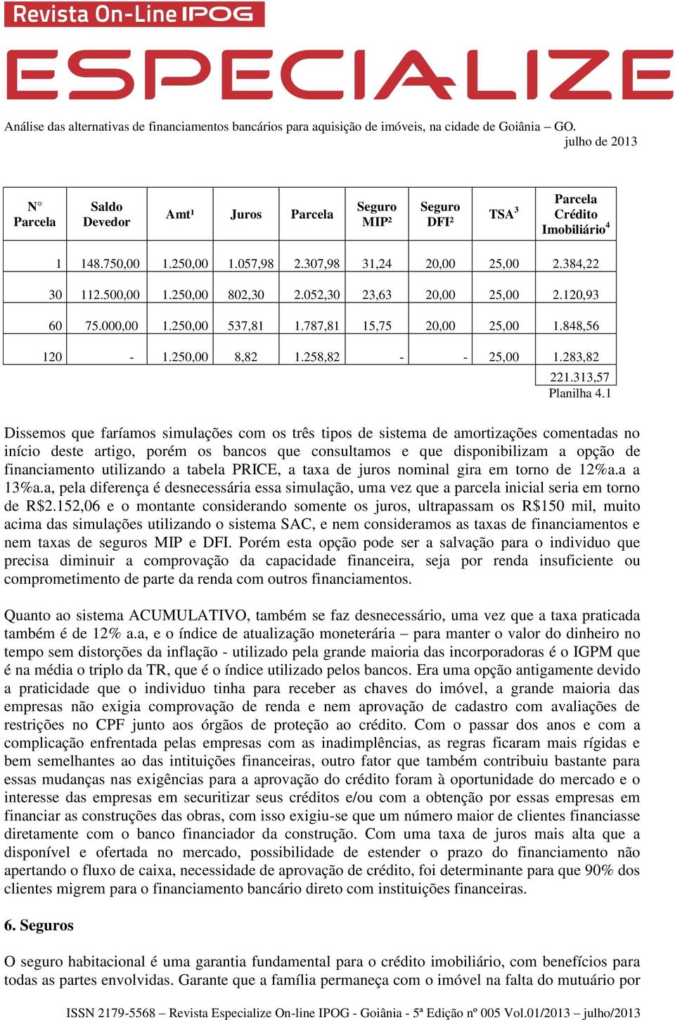 1 Dissemos que faríamos simulações com os três tipos de sistema de amortizações comentadas no início deste artigo, porém os bancos que consultamos e que disponibilizam a opção de financiamento