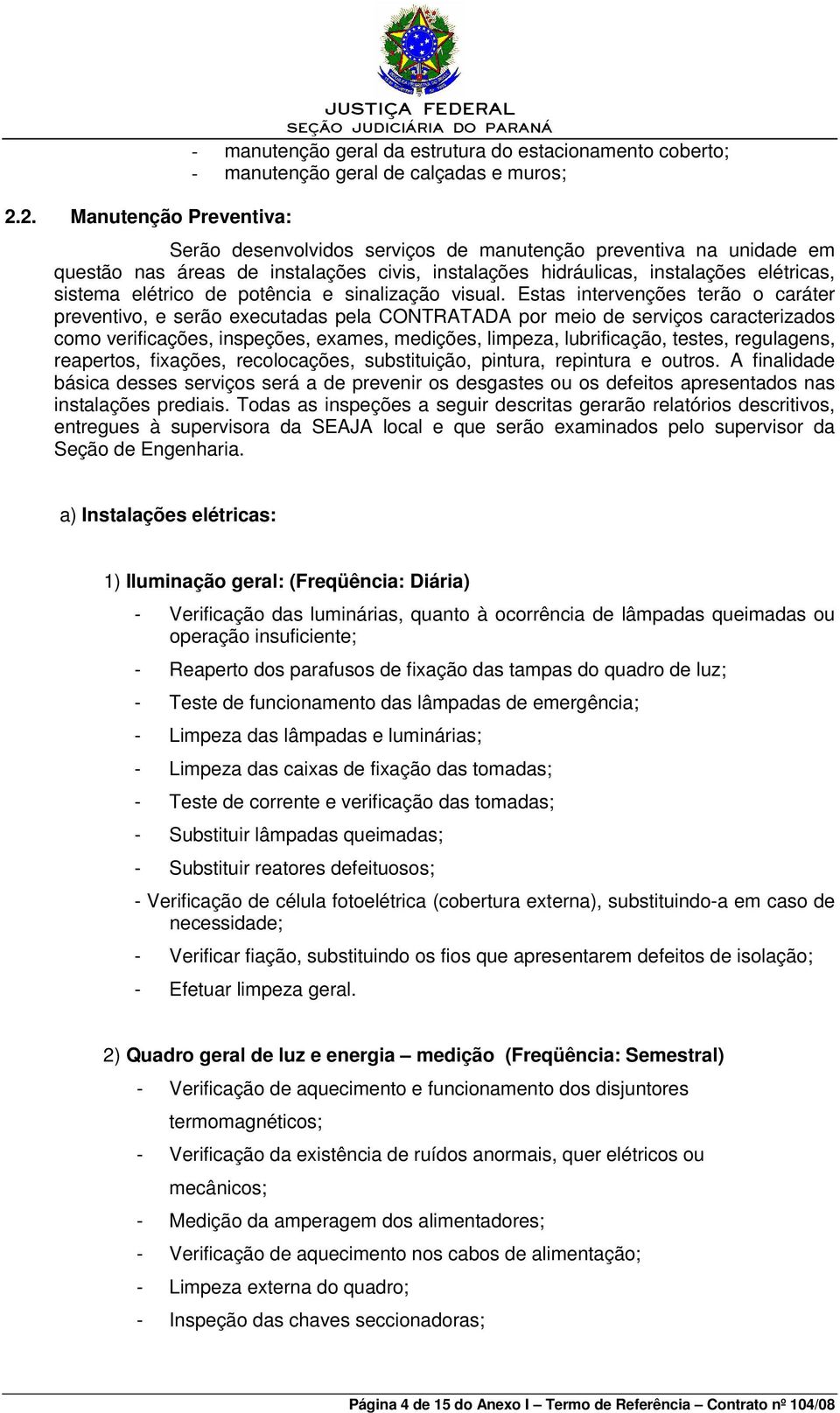 Estas intervenções terão o caráter preventivo, e serão executadas pela CONTRATADA por meio de serviços caracterizados como verificações, inspeções, exames, medições, limpeza, lubrificação, testes,