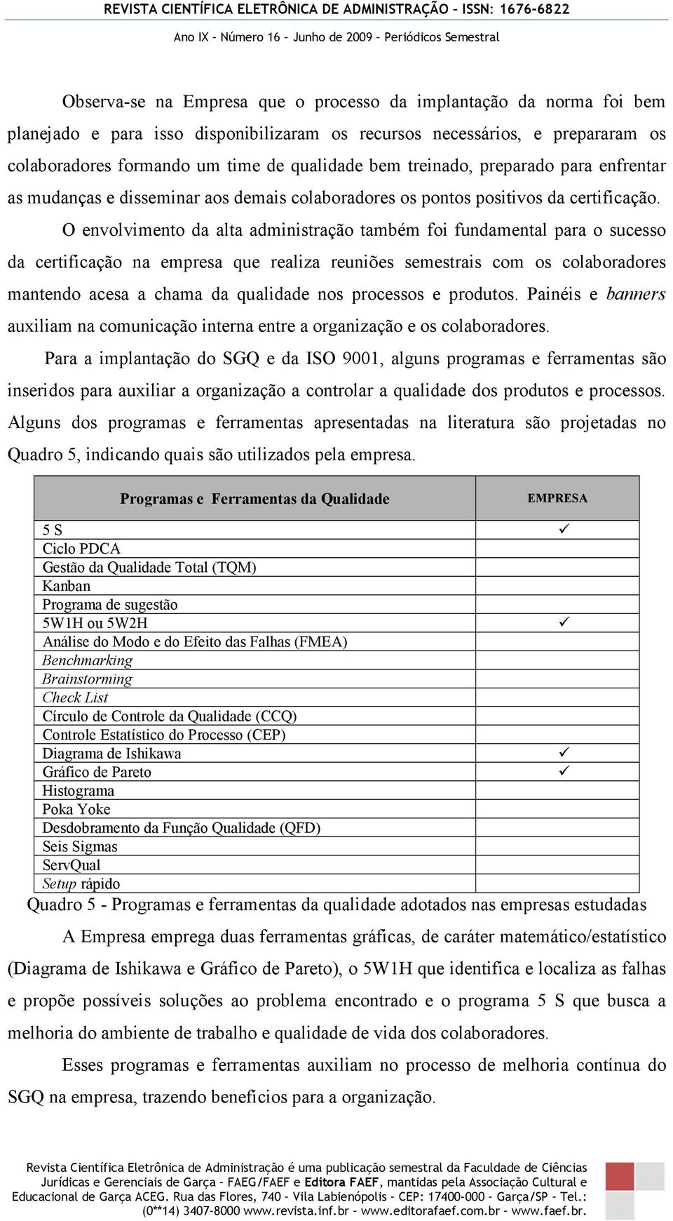 O envolvimento da alta administração também foi fundamental para o sucesso da certificação na empresa que realiza reuniões semestrais com os colaboradores mantendo acesa a chama da qualidade nos