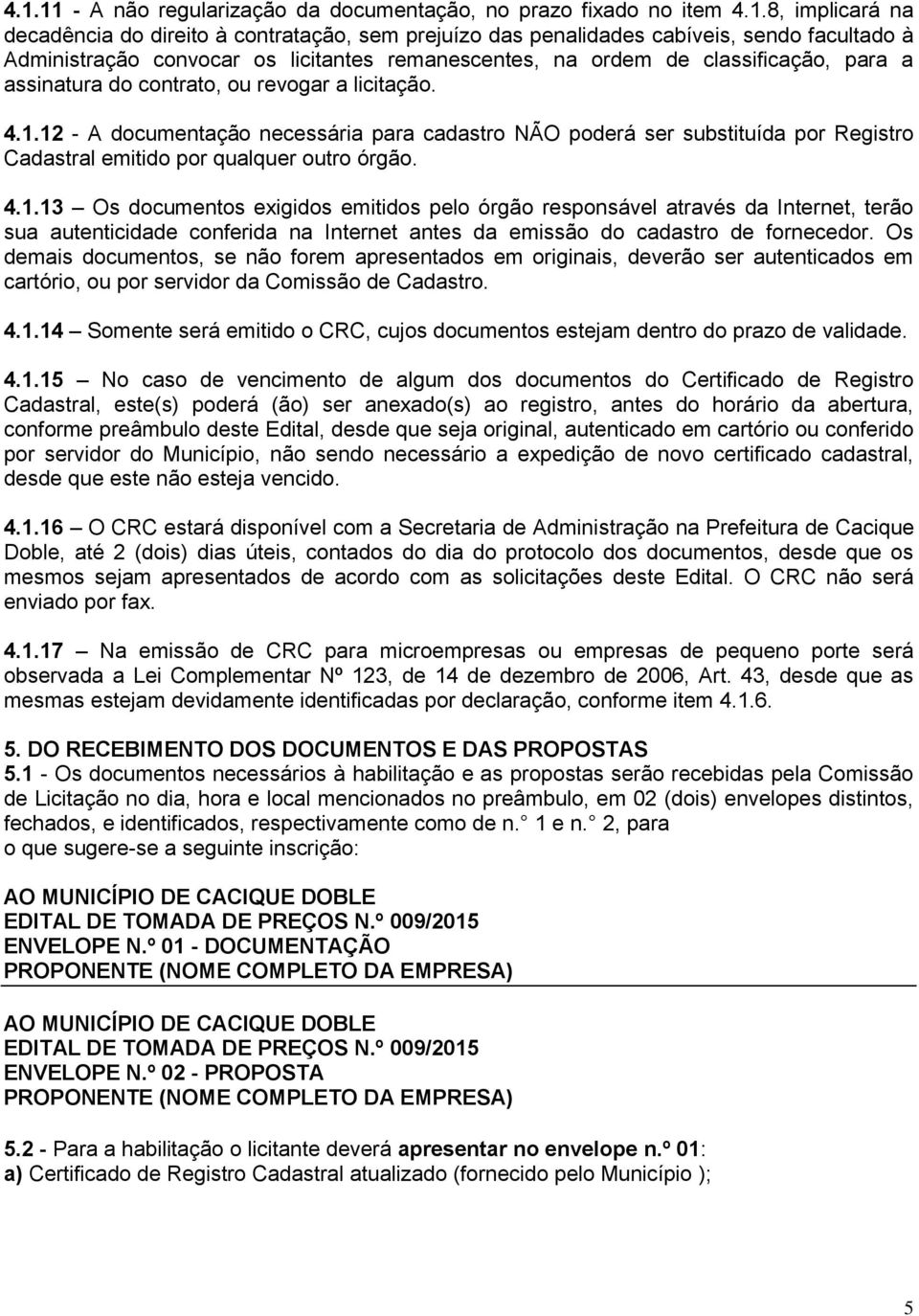 12 - A documentação necessária para cadastro NÃO poderá ser substituída por Registro Cadastral emitido por qualquer outro órgão. 4.1.13 Os documentos exigidos emitidos pelo órgão responsável através da Internet, terão sua autenticidade conferida na Internet antes da emissão do cadastro de fornecedor.