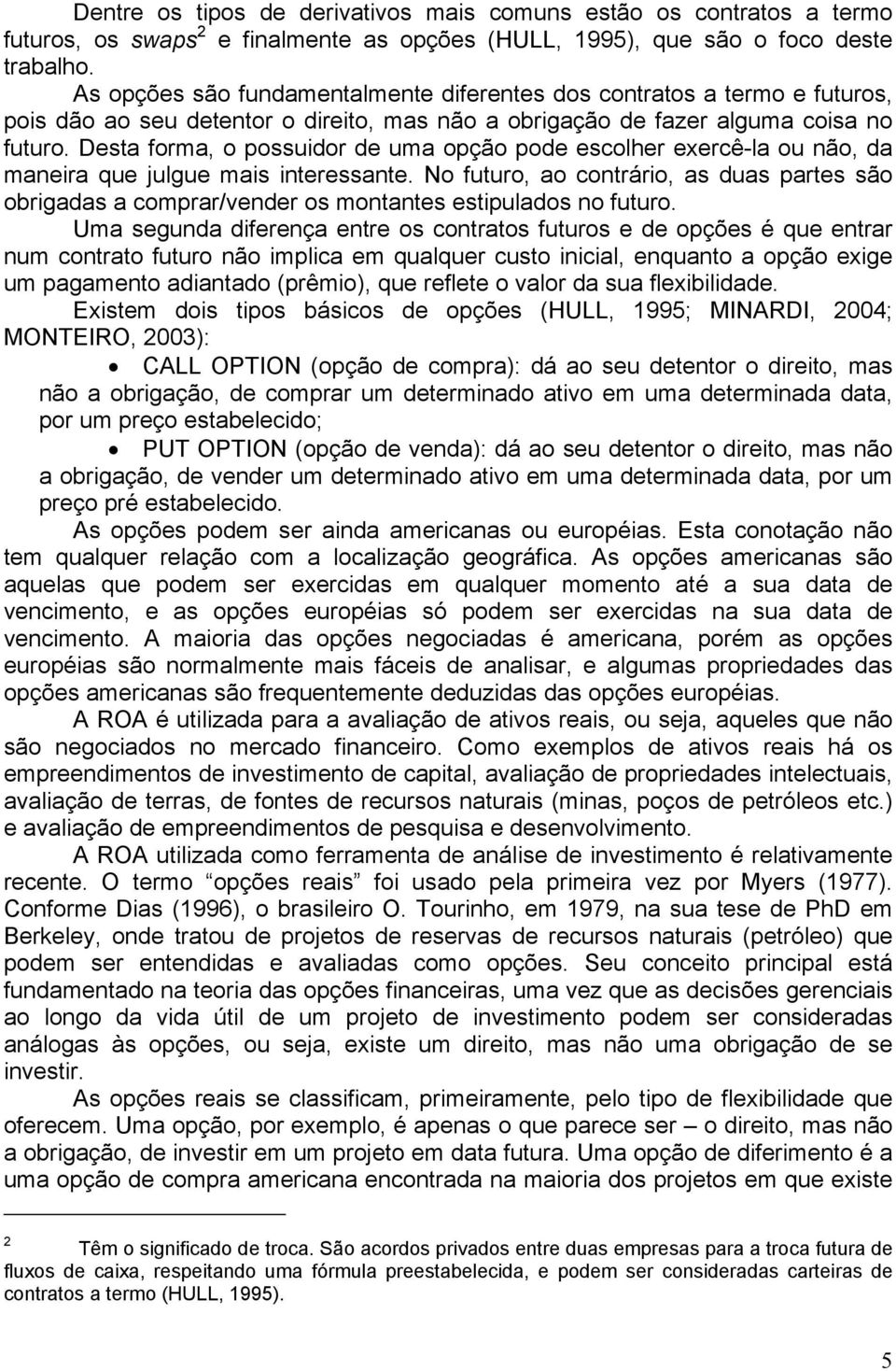 Desta forma, o possuidor de uma opção pode escolher exercê-la ou não, da maneira que julgue mais interessante.