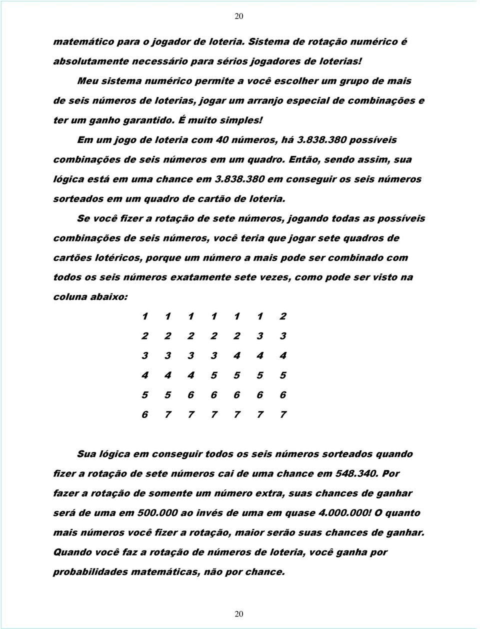 Em um jogo de loteria com 40 números, há 3.838.380 possíveis combinações de seis números em um quadro. Então, sendo assim, sua lógica está em uma chance em 3.838.380 em conseguir os seis números sorteados em um quadro de cartão de loteria.