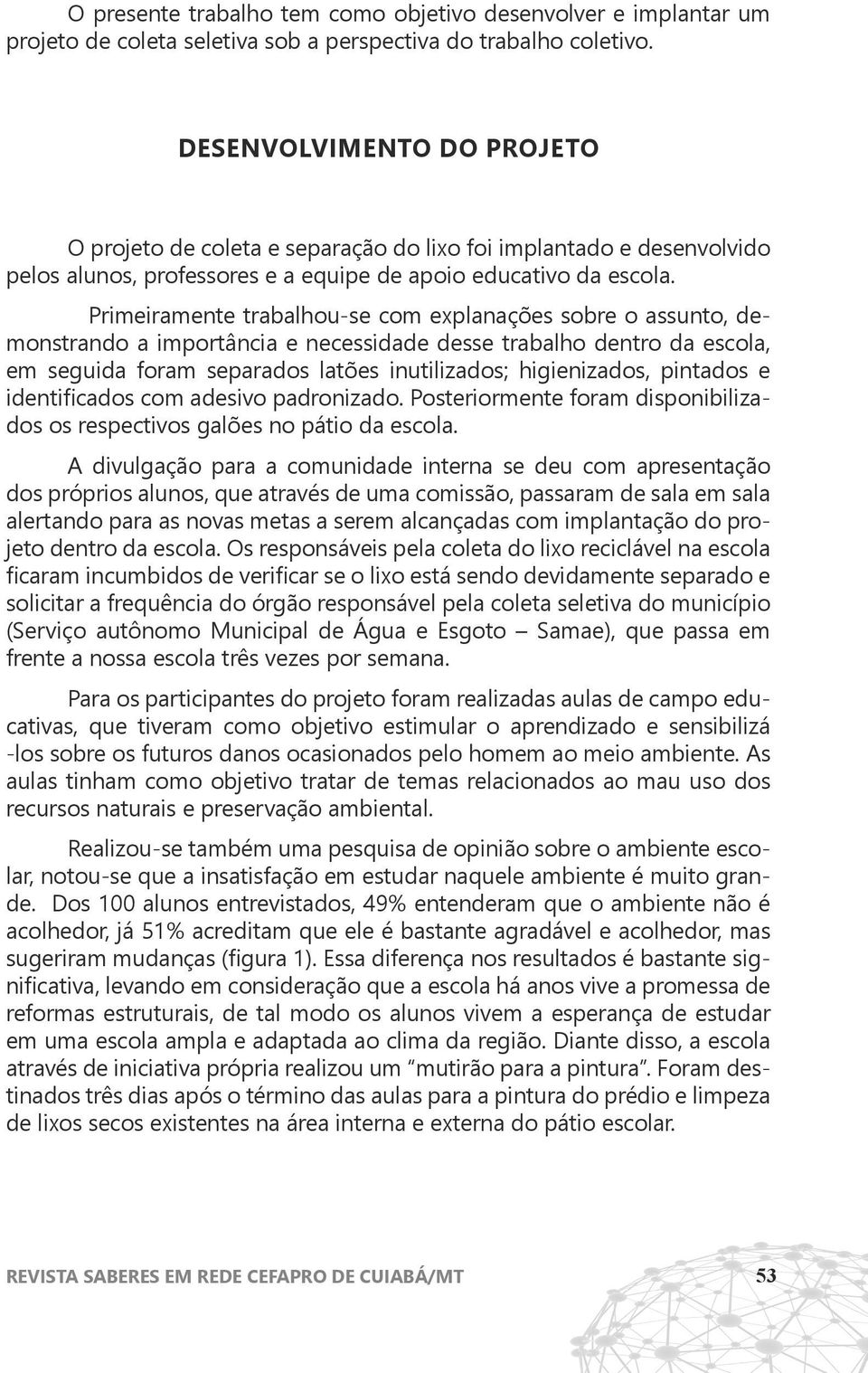 Primeiramente trabalhou-se com explanações sobre o assunto, demonstrando a importância e necessidade desse trabalho dentro da escola, em seguida foram separados latões inutilizados; higienizados,