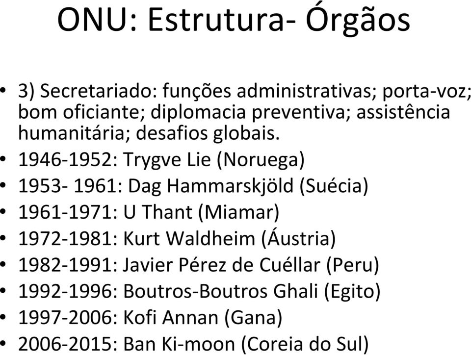 1946-1952: Trygve Lie (Noruega) 1953-1961: Dag Hammarskjöld (Suécia) 1961-1971: U Thant (Miamar) 1972-1981: