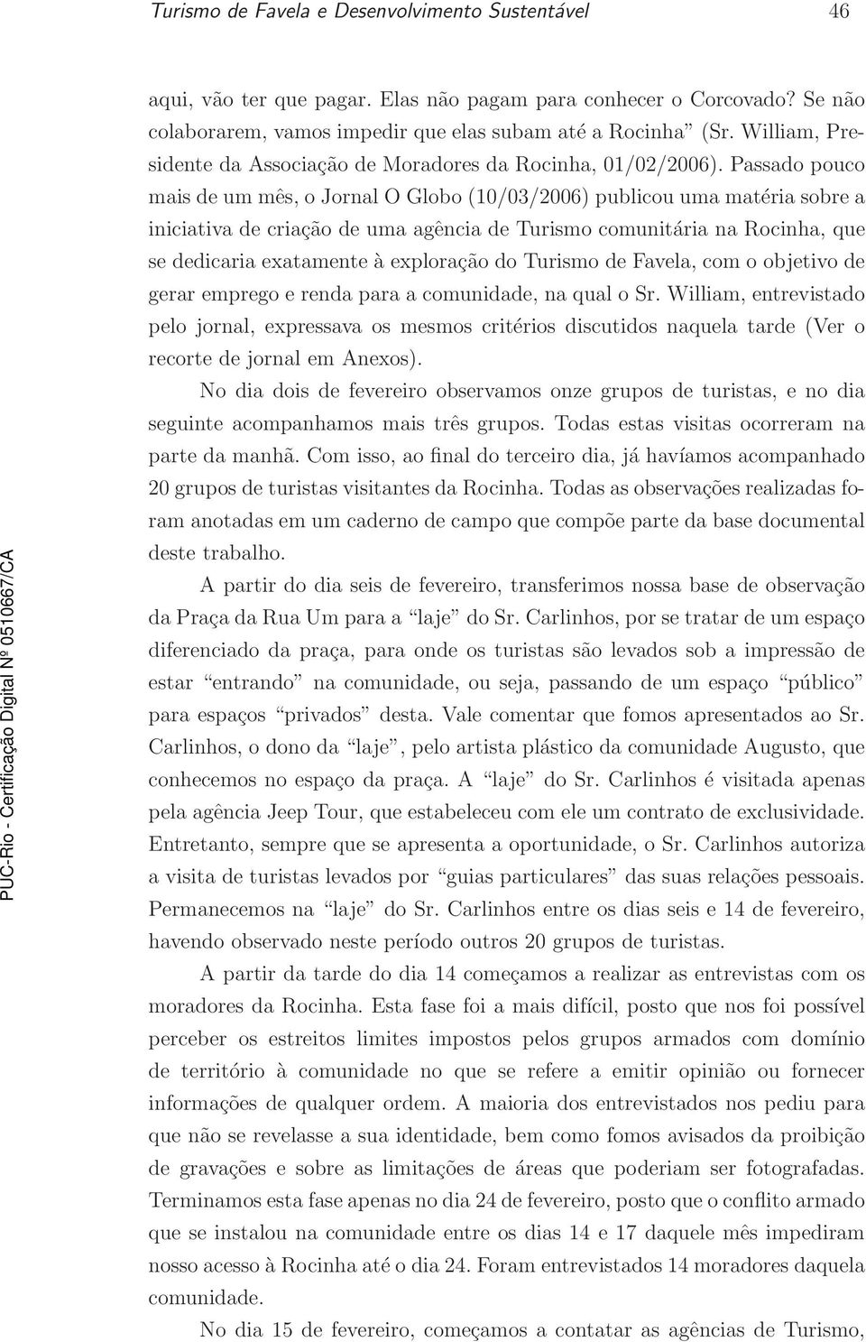 Passado pouco mais de um mês, o Jornal O Globo (10/03/2006) publicou uma matéria sobre a iniciativa de criação de uma agência de Turismo comunitária na Rocinha, que se dedicaria exatamente à