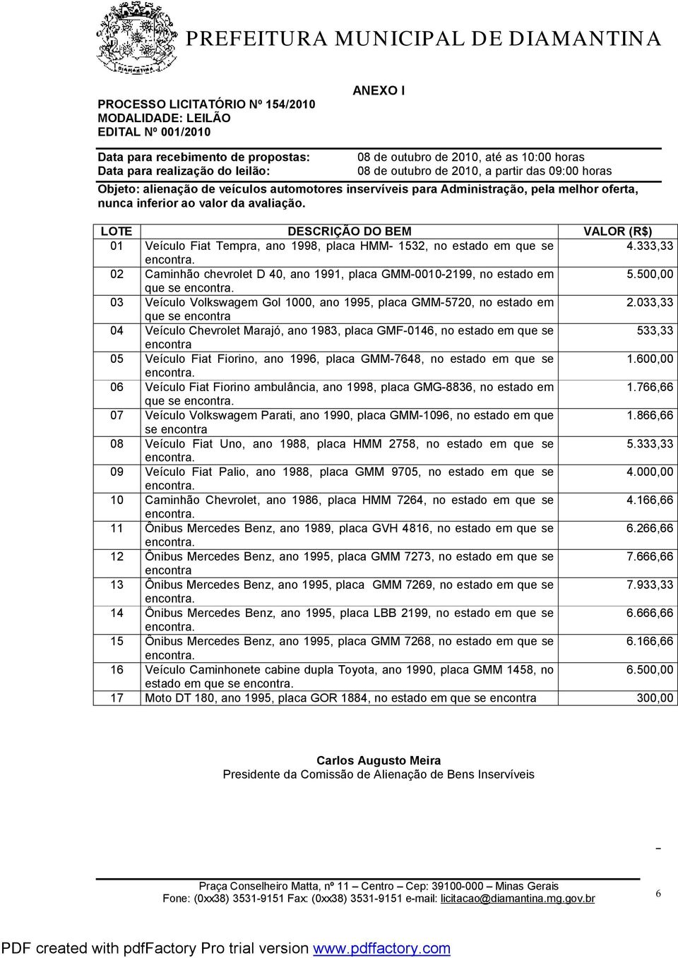 LOTE DESCRIÇÃO DO BEM VALOR (R$) 01 Veículo Fiat Tempra, ano 1998, placa HMM- 1532, no estado em que se 4.333,33 02 Caminhão chevrolet D 40, ano 1991, placa GMM-0010-2199, no estado em 5.