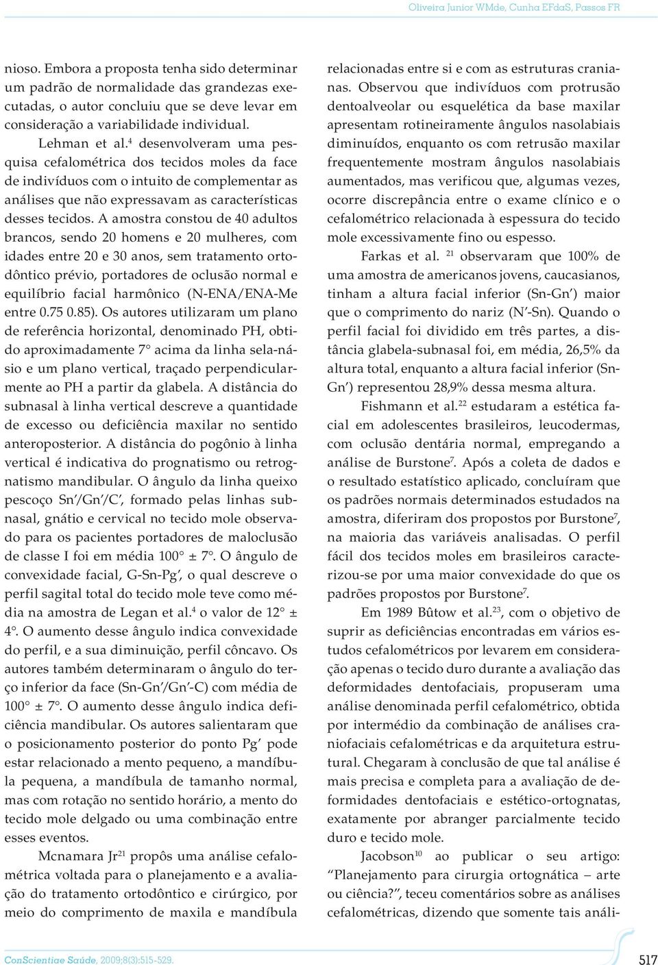 4 desenvolveram uma pesquisa cefalométrica dos tecidos moles da face de indivíduos com o intuito de complementar as análises que não expressavam as características desses tecidos.