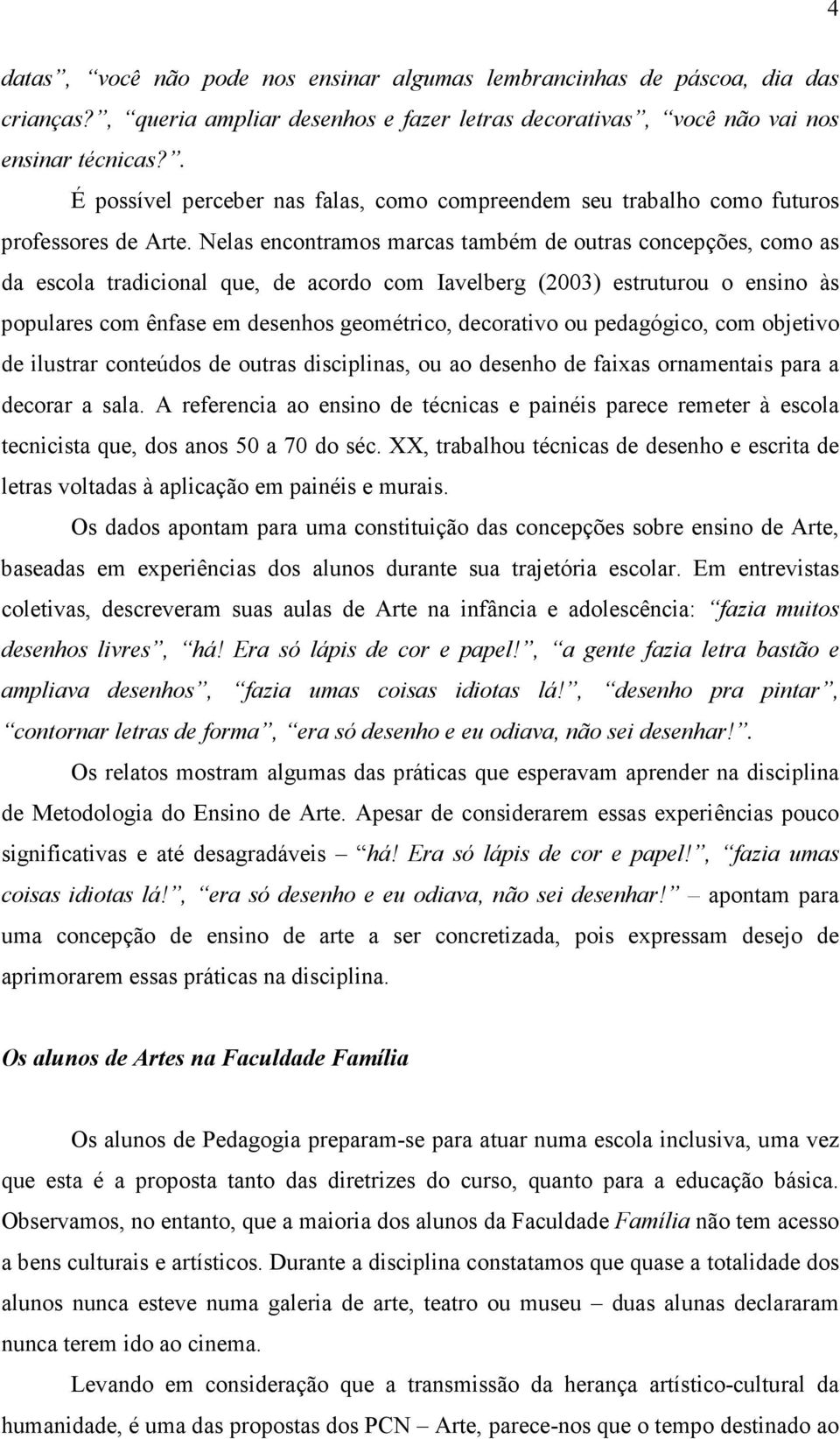 Nelas encontramos marcas também de outras concepções, como as da escola tradicional que, de acordo com Iavelberg (2003) estruturou o ensino às populares com ênfase em desenhos geométrico, decorativo