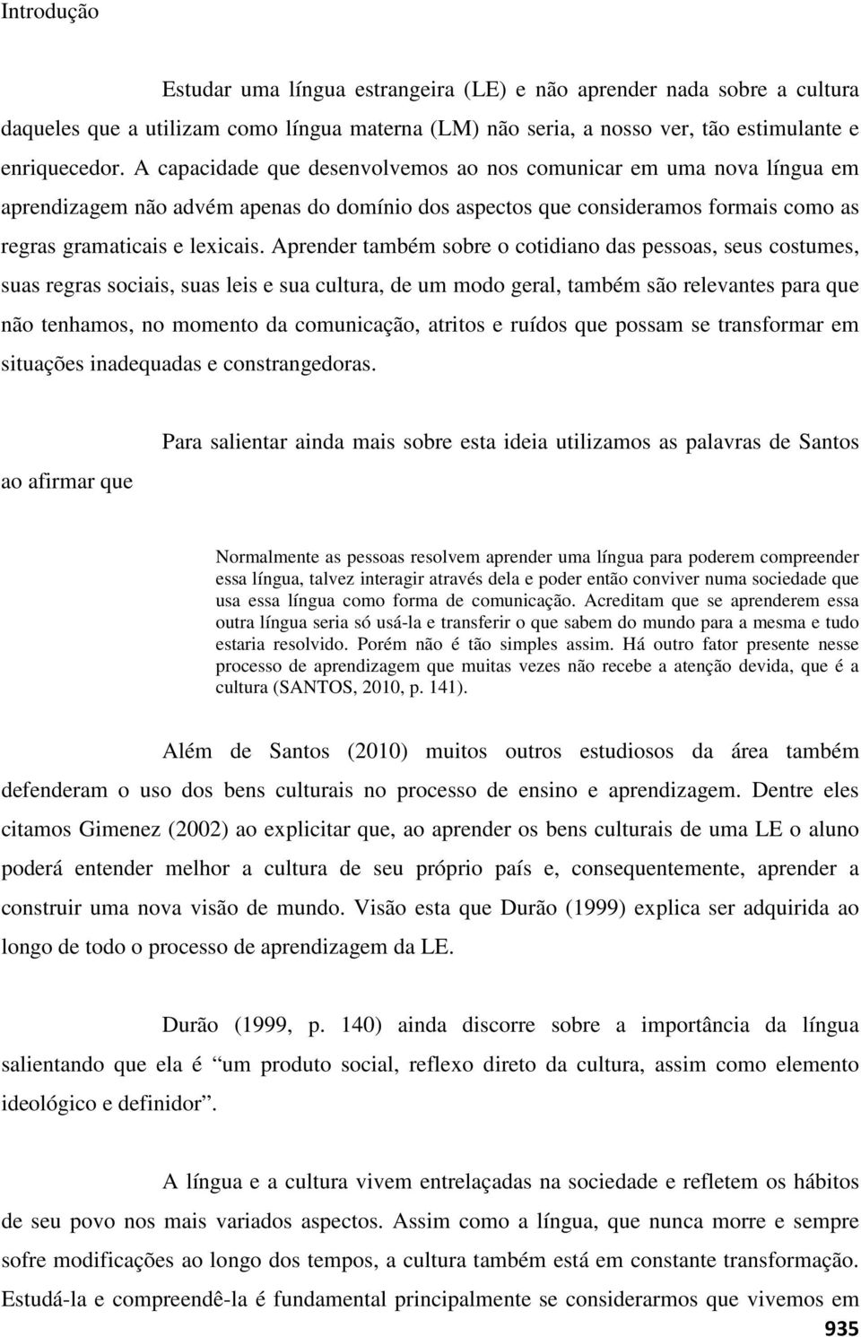 Aprender também sobre o cotidiano das pessoas, seus costumes, suas regras sociais, suas leis e sua cultura, de um modo geral, também são relevantes para que não tenhamos, no momento da comunicação,