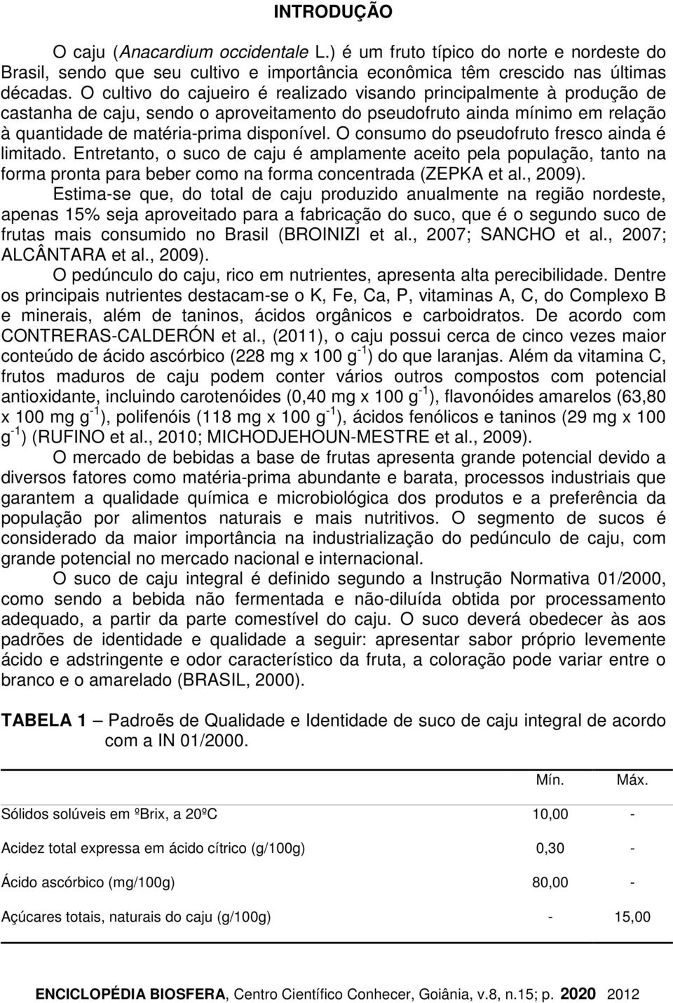 O consumo do pseudofruto fresco ainda é limitado. Entretanto, o suco de caju é amplamente aceito pela população, tanto na forma pronta para beber como na forma concentrada (ZEPKA et al., 2009).