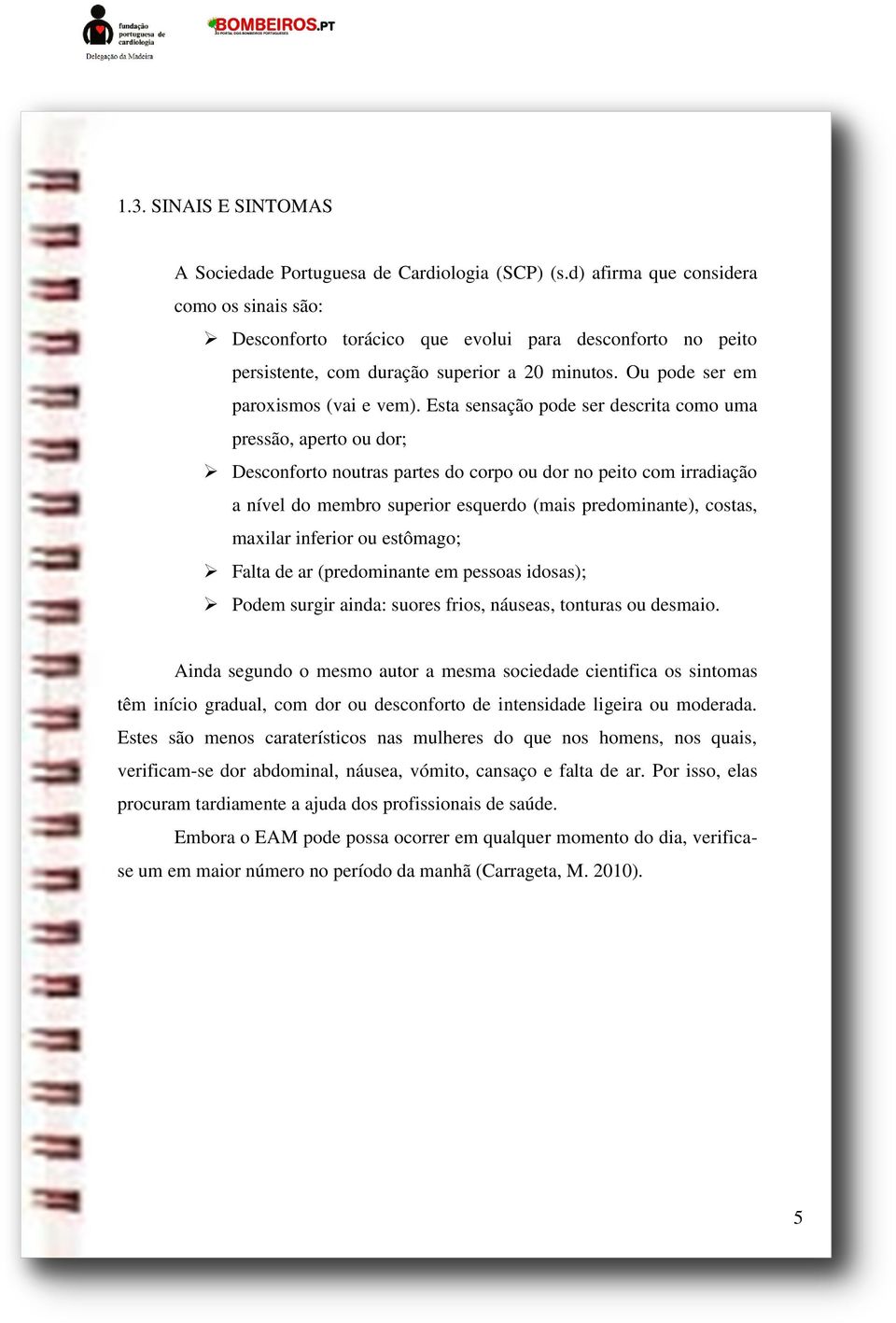 Esta sensação pode ser descrita como uma pressão, aperto ou dor; Desconforto noutras partes do corpo ou dor no peito com irradiação a nível do membro superior esquerdo (mais predominante), costas,