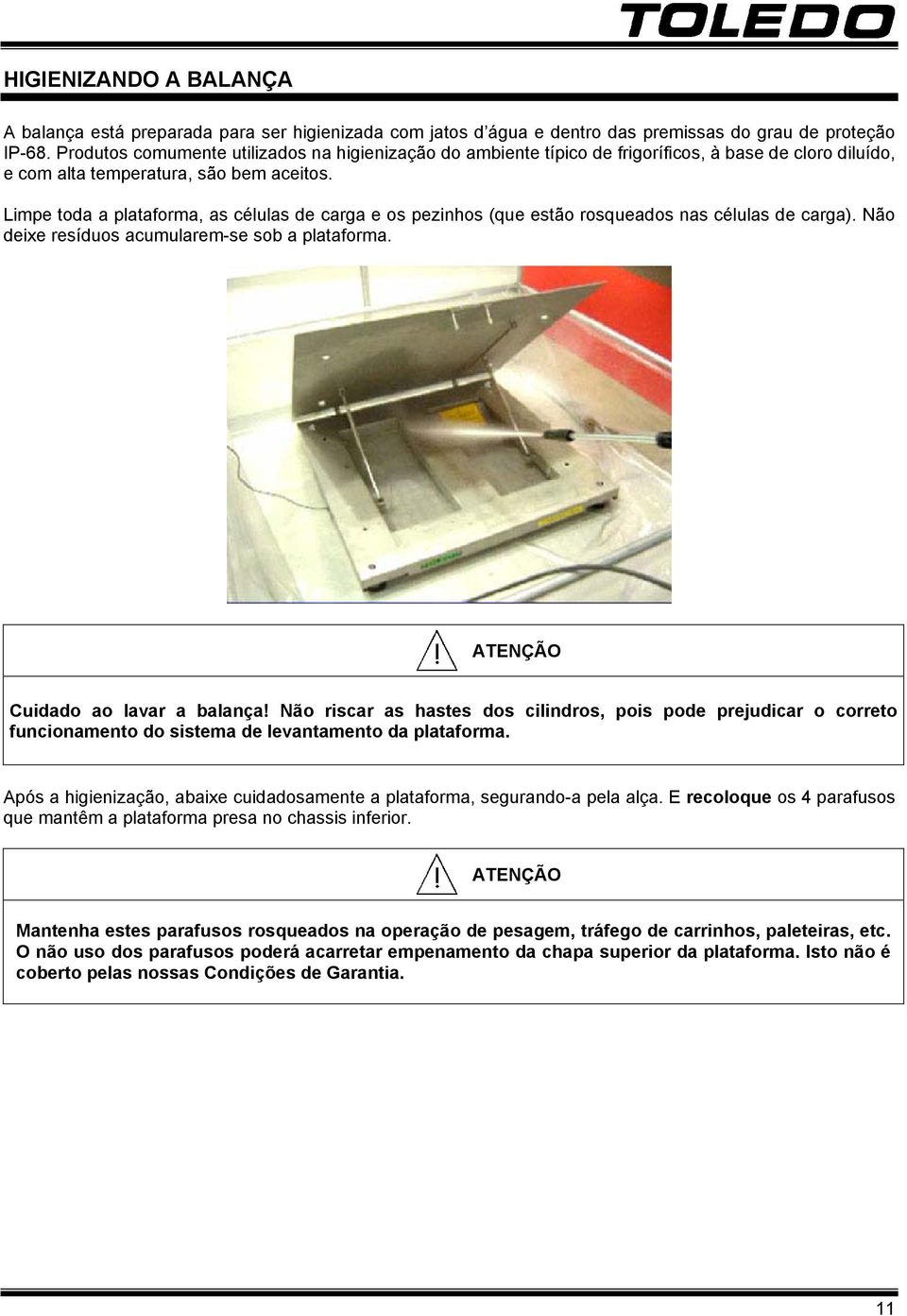 Limpe toda a plataforma, as células de carga e os pezinhos (que estão rosqueados nas células de carga). Não deixe resíduos acumularem-se sob a plataforma. ATENÇÃO Cuidado ao lavar a balança!