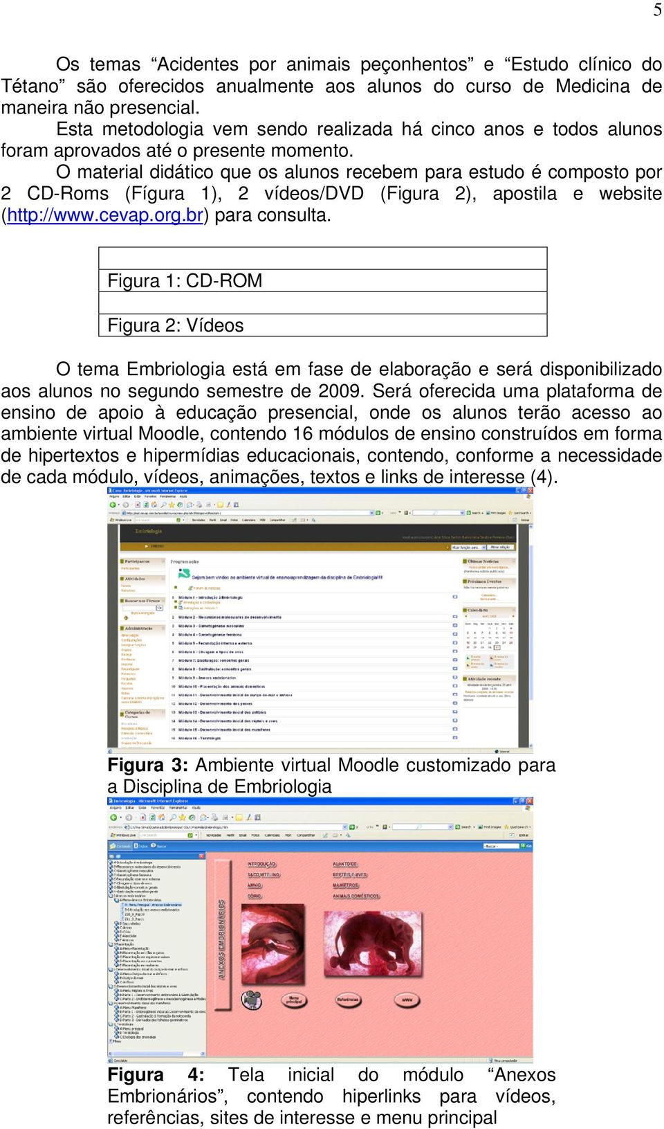 O material didático que os alunos recebem para estudo é composto por 2 CD-Roms (Fígura 1), 2 vídeos/dvd (Figura 2), apostila e website (http://www.cevap.org.br) para consulta.